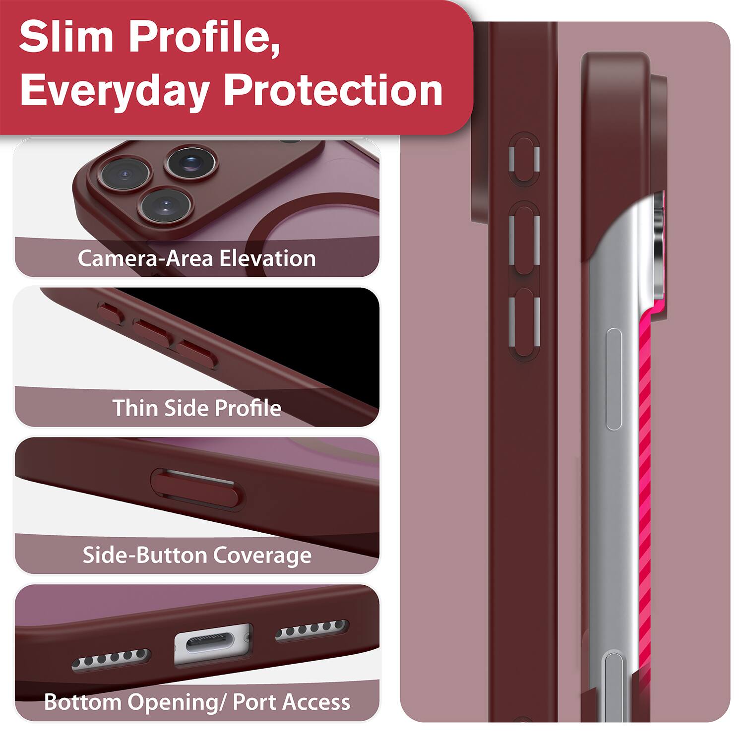 Slim Profile, Everyday Protection

- Camera-Area Elevation
- Thin Side Profile
- Side-Button Coverage
- Bottom Opening/ Port Access