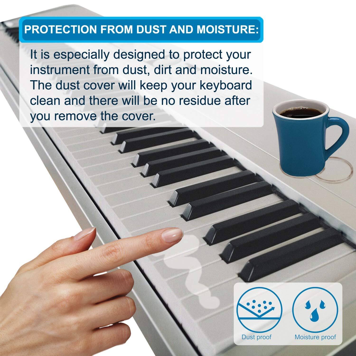 PROTECTION FROM DUST AND MOISTURE:

It is especially designed to protect your instrument from dust, dirt, and moisture. The dust cover will keep your keyboard clean and there will be no residue after you remove the cover.

Dust proof Moisture proof