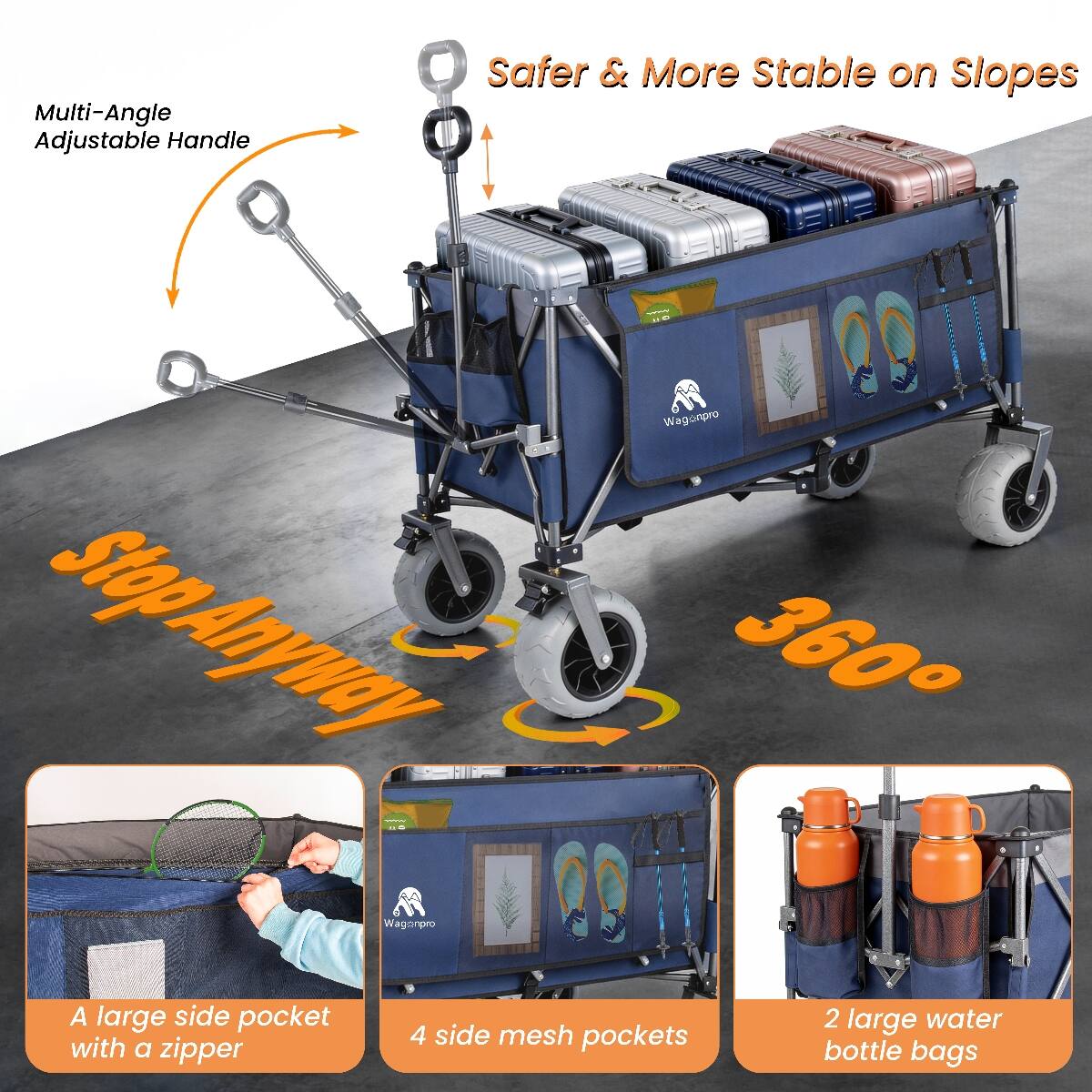 Multi-Angle Adjustable Handle  
Safer & More Stable on Slopes  
Wagonpro Stop Anywhere 360° Wagonpro  
A large side pocket with a zipper  
4 side mesh pockets  
2 large water bottle bags