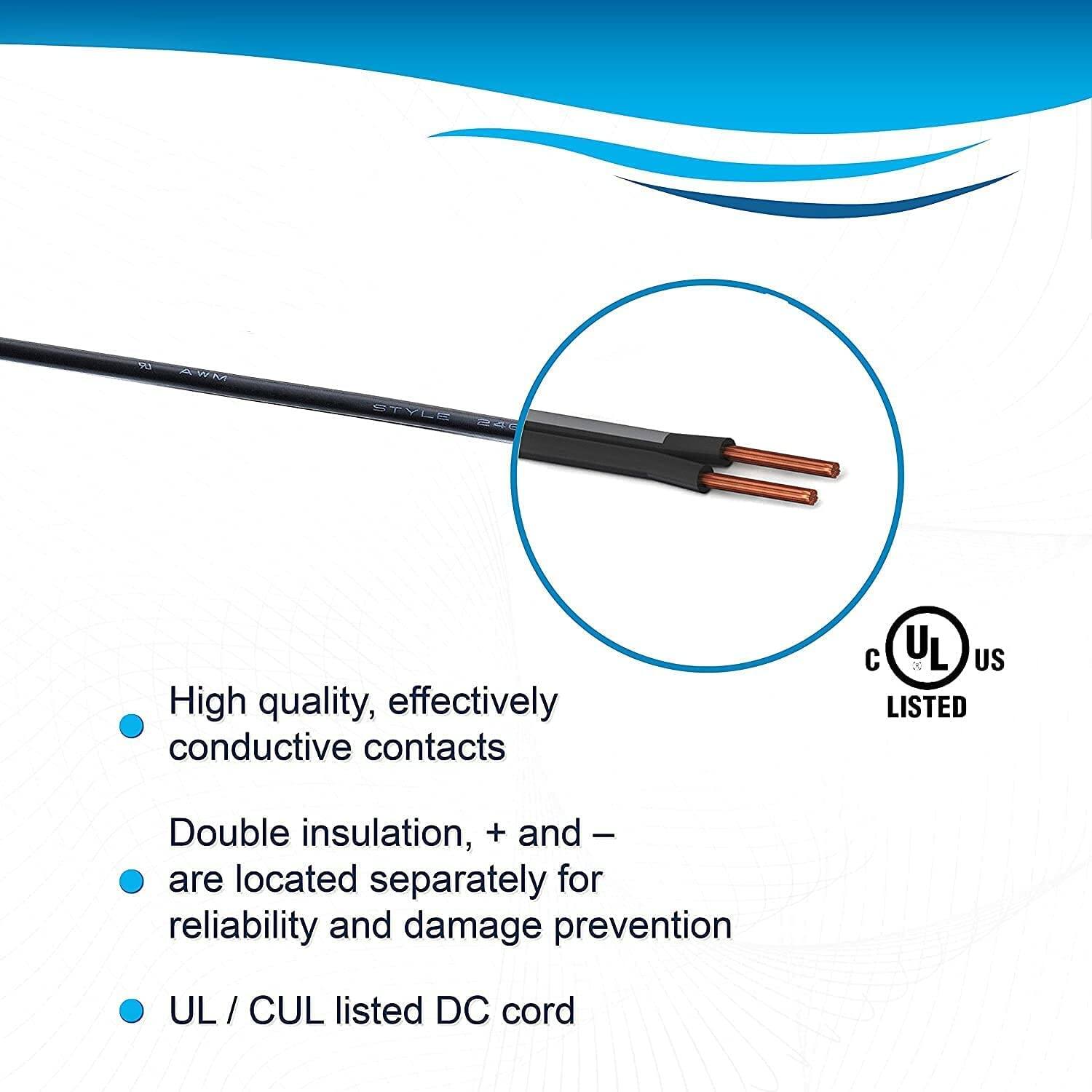- High quality, effectively conductive contacts
- Double insulation, + and - are located separately for reliability and damage prevention
- UL / CUL listed DC cord
