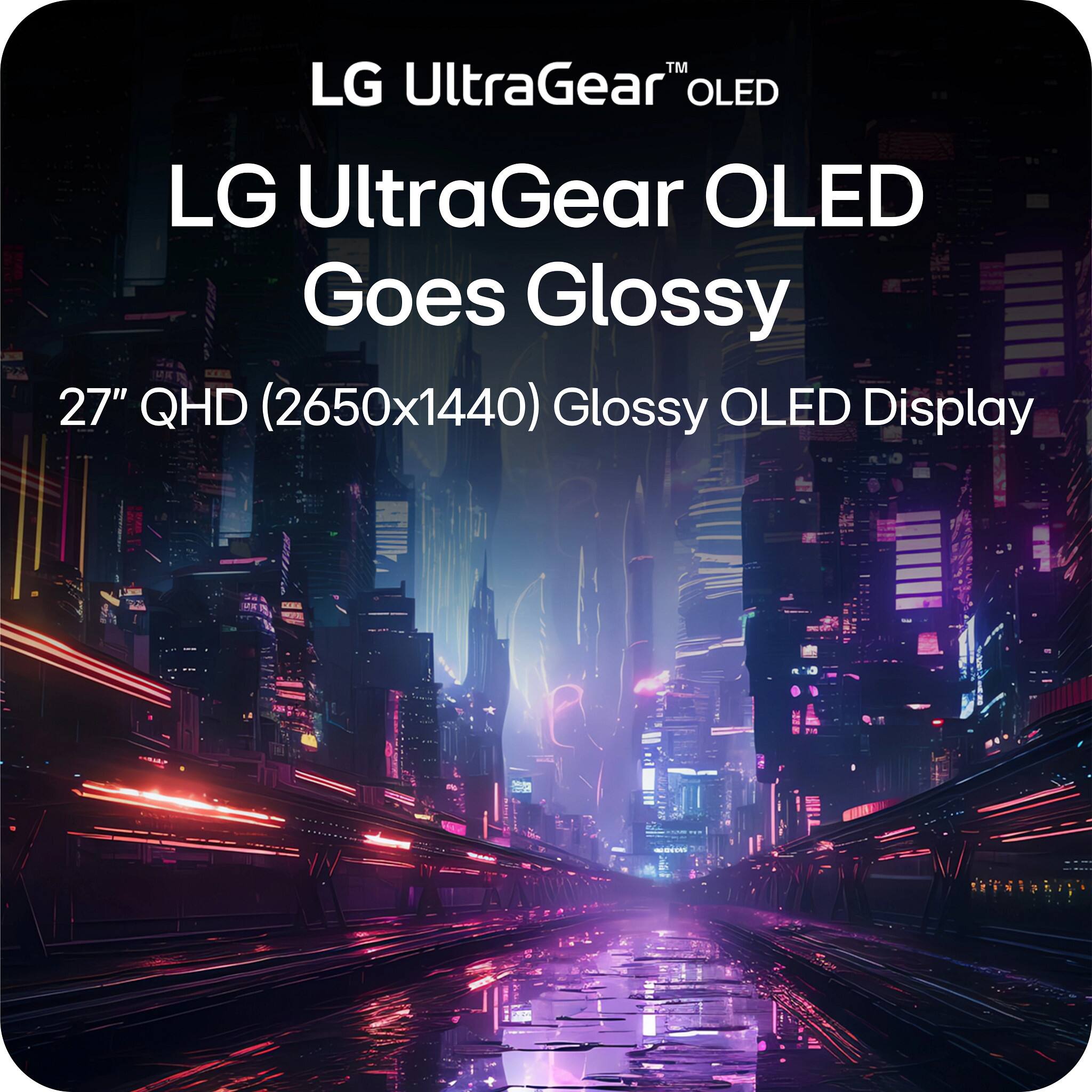 LG UltraGear™ OLED  
LG UltraGear OLED Goes Glossy  
27" QHD (2650x1440) Glossy OLED Display