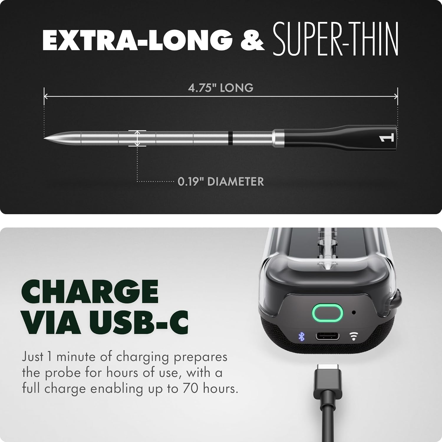EXTRA-LONG & SUPER-THIN

4.75" LONG  
0.19" DIAMETER

CHARGE VIA USB-C

Just 1 minute of charging prepares the probe for hours of use, with a full charge enabling up to 70 hours.