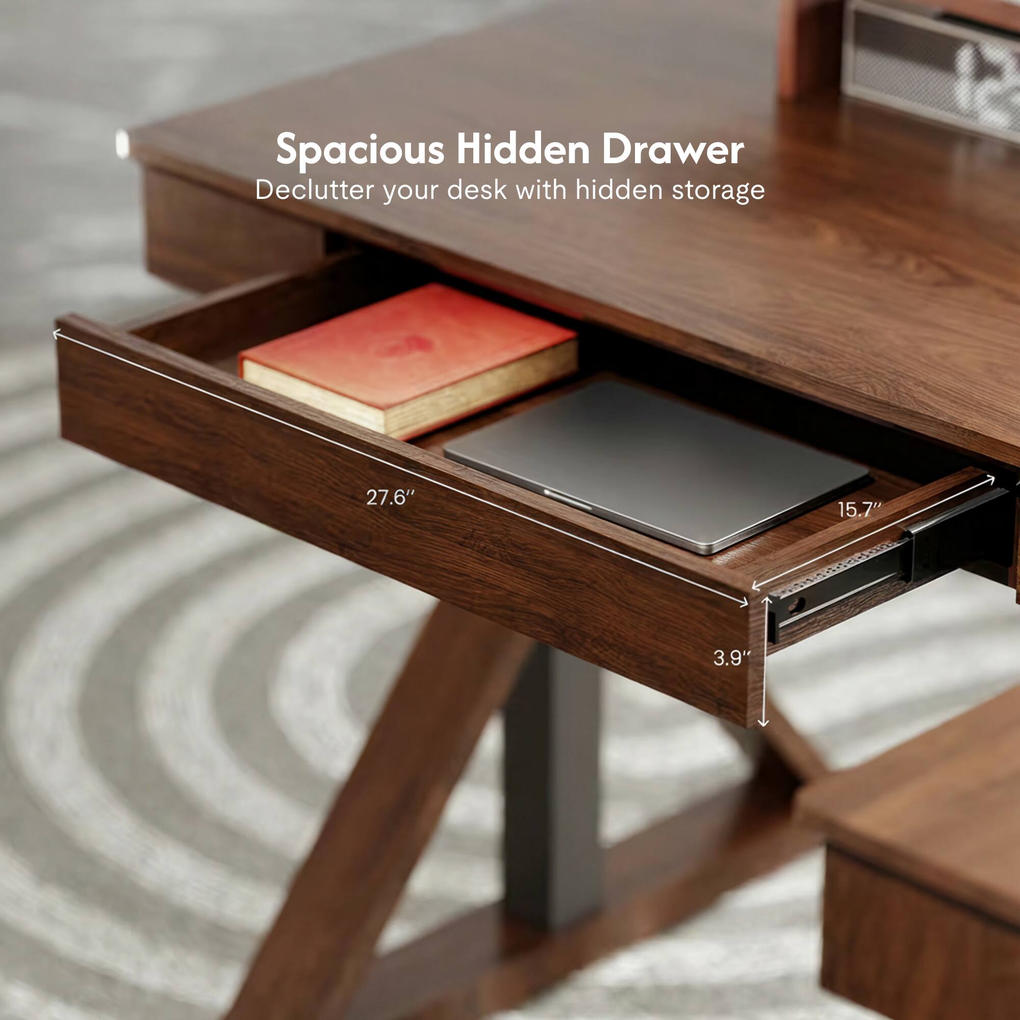 Spacious Hidden Drawer  
Declutter your desk with hidden storage  
27.6" x 15.7" x 3.9"