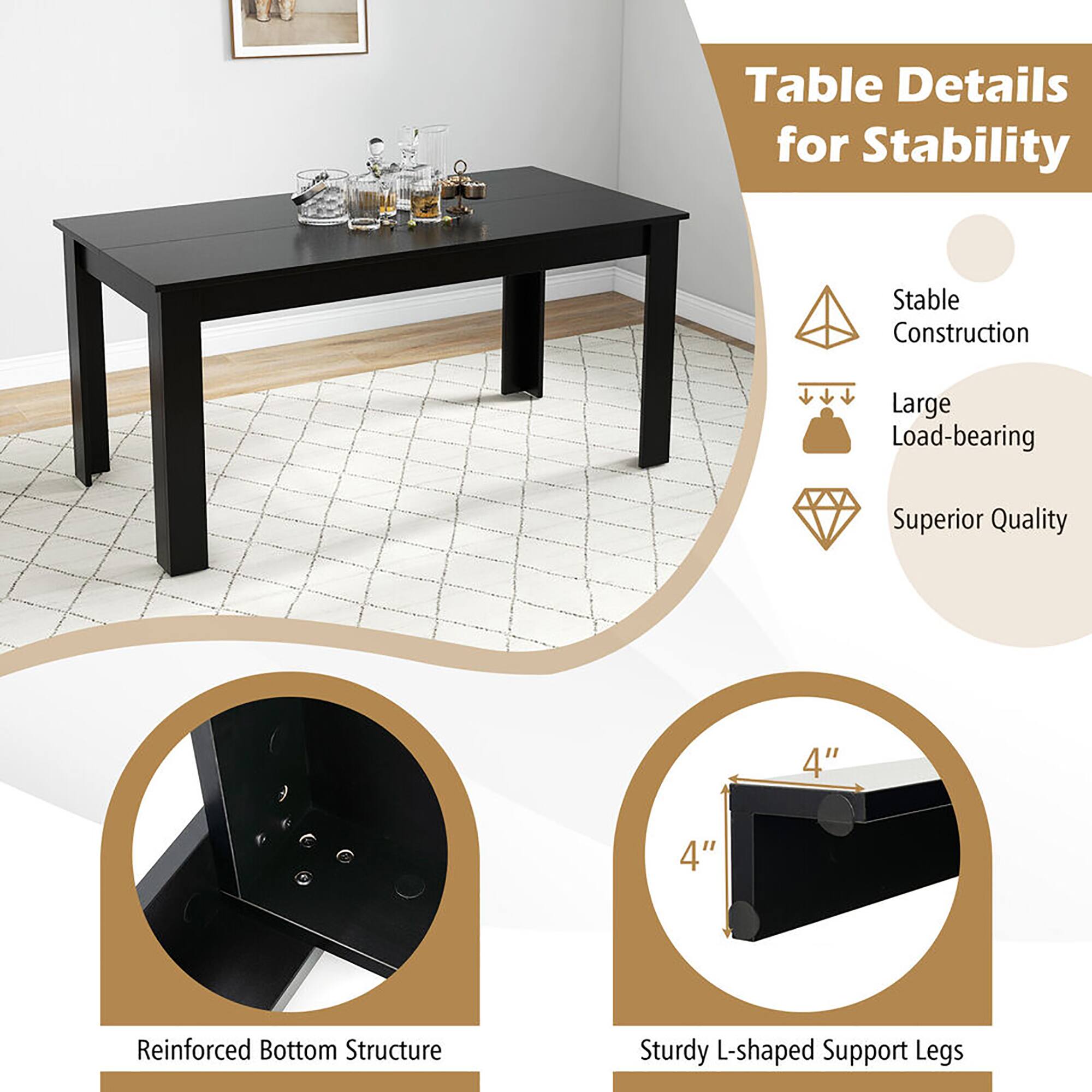 Table Details for Stability

- Stable Construction
- Large Load-bearing
- Superior Quality
- Reinforced Bottom Structure
- Sturdy L-shaped Support Legs (4" x 4")
