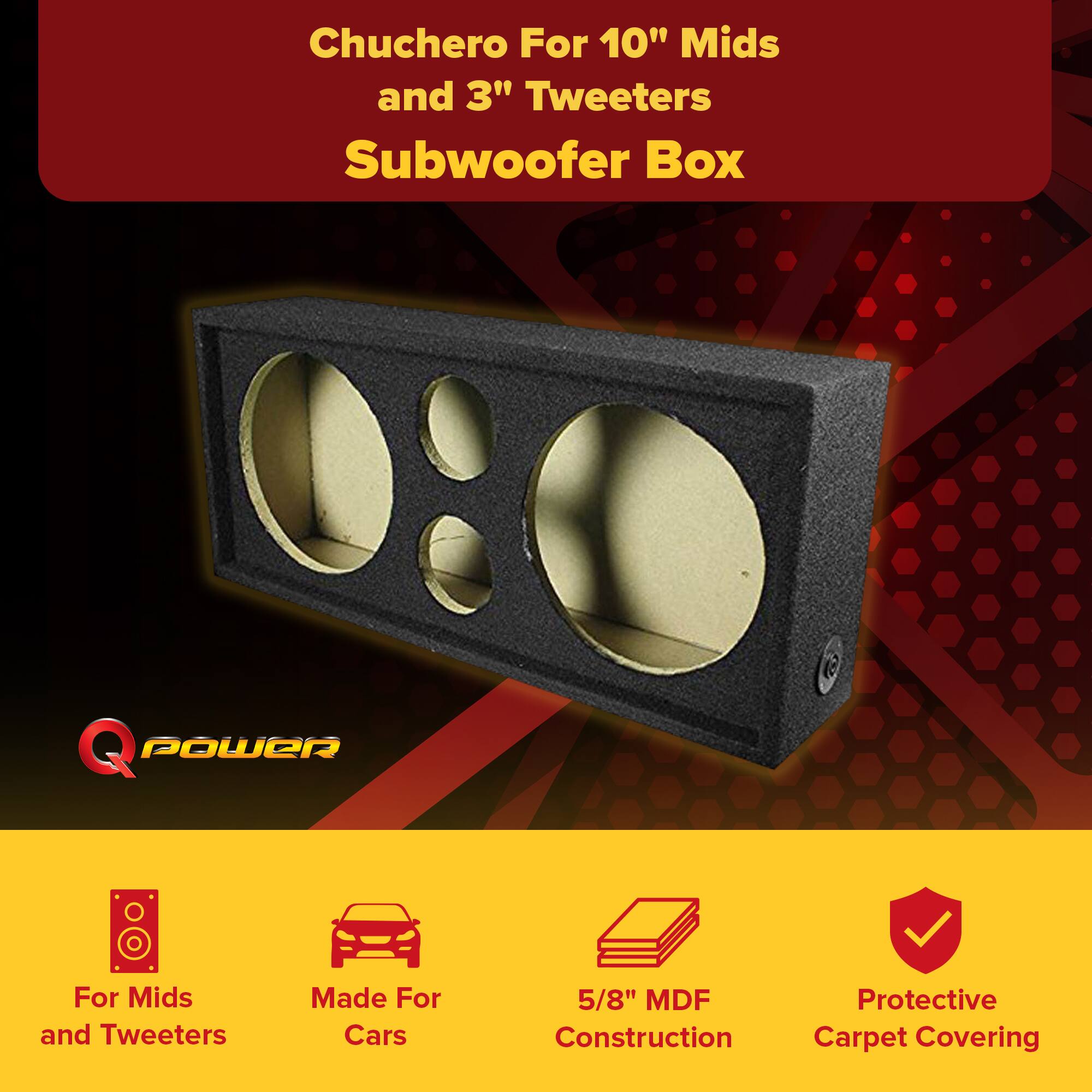 Chuchero For 10" Mids and 3" Tweeters Subwoofer Box  
Q POWER  
For Mids and Tweeters  
Made For Cars  
5/8" MDF Construction  
Protective Carpet Covering