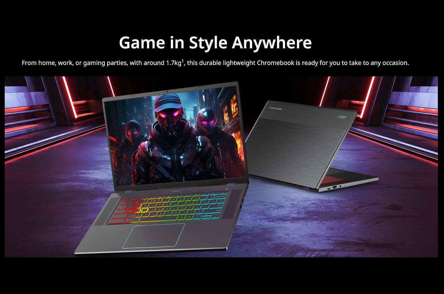 Game in Style Anywhere

From home, work, or gaming parties, with around 1.7kg¹, this durable lightweight Chromebook is ready for you to take to any occasion.