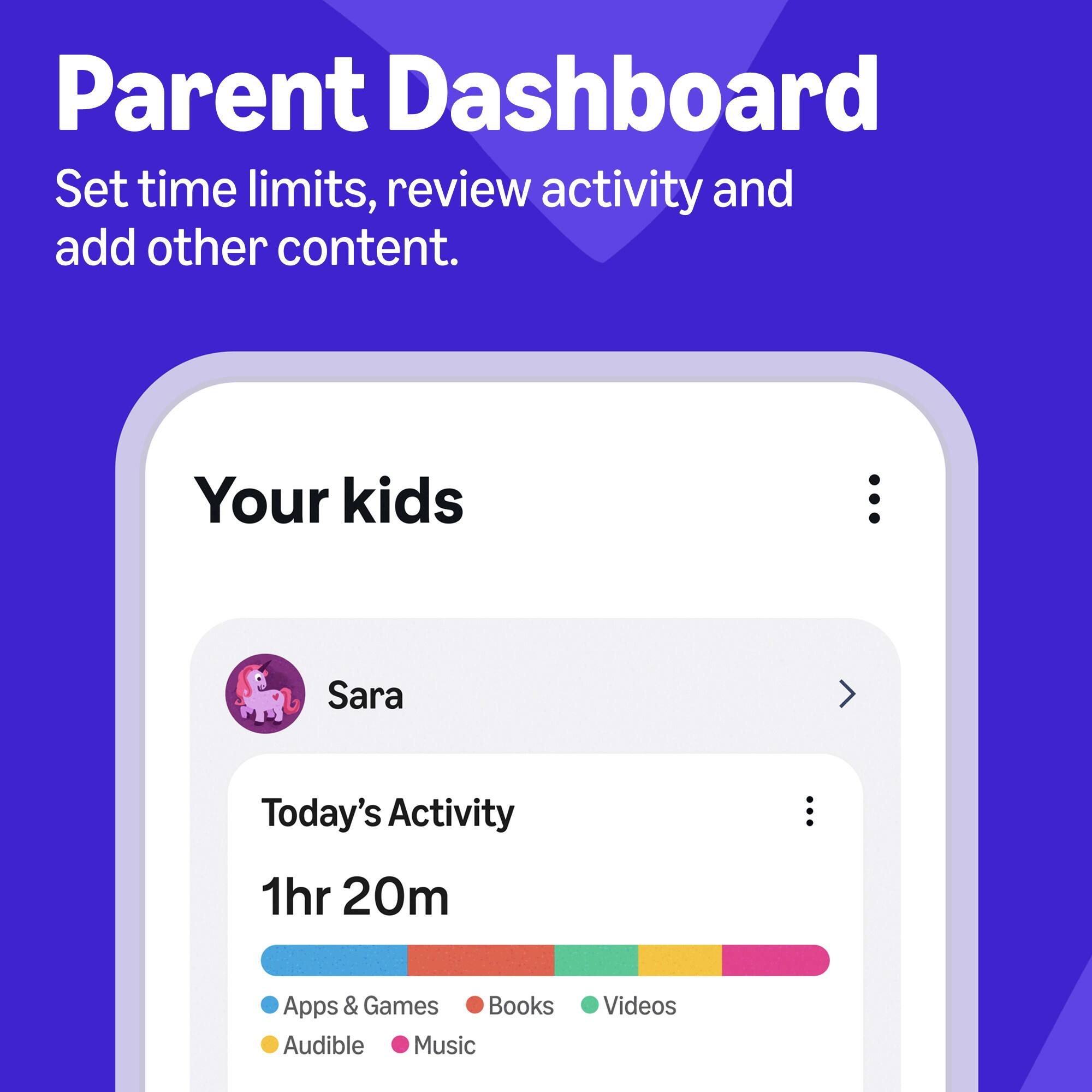 Parent Dashboard  
Set time limits, review activity and add other content.  

Your kids  
Sara  
Today's Activity 1hr 20m  
Apps & Games Books Audible Music Videos