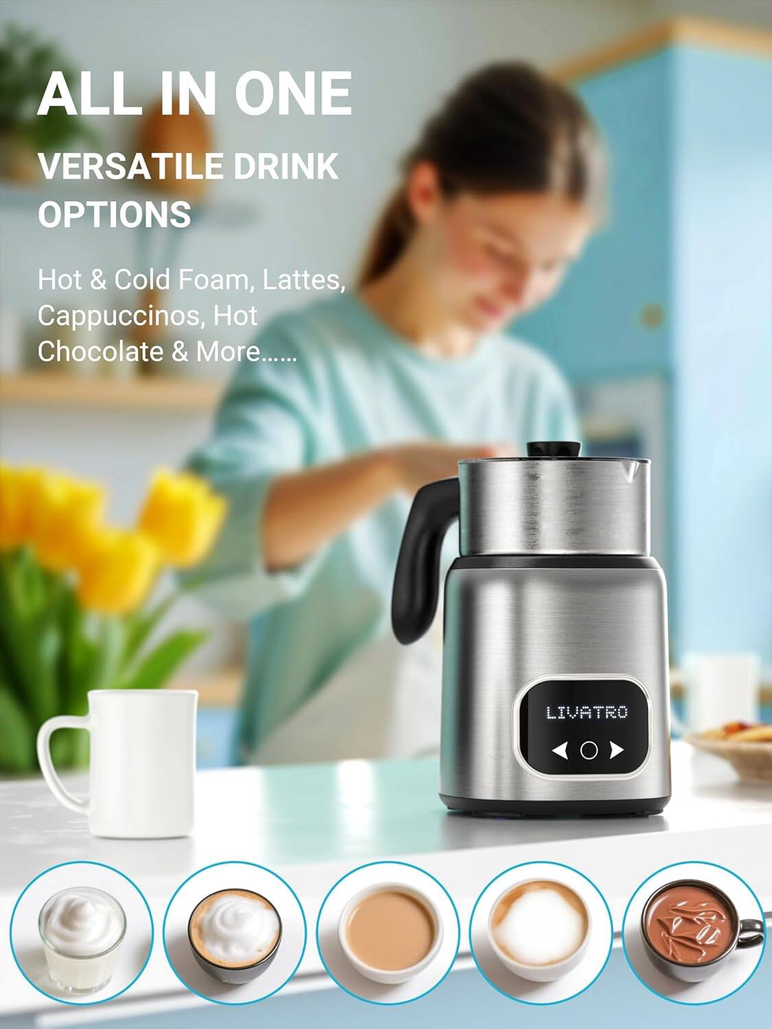 ALL IN ONE VERSATILE DRINK OPTIONS Hot & Cold Foam, Lattes, Cappuccinos, Hot Chocolate & More...... LIVATRO
