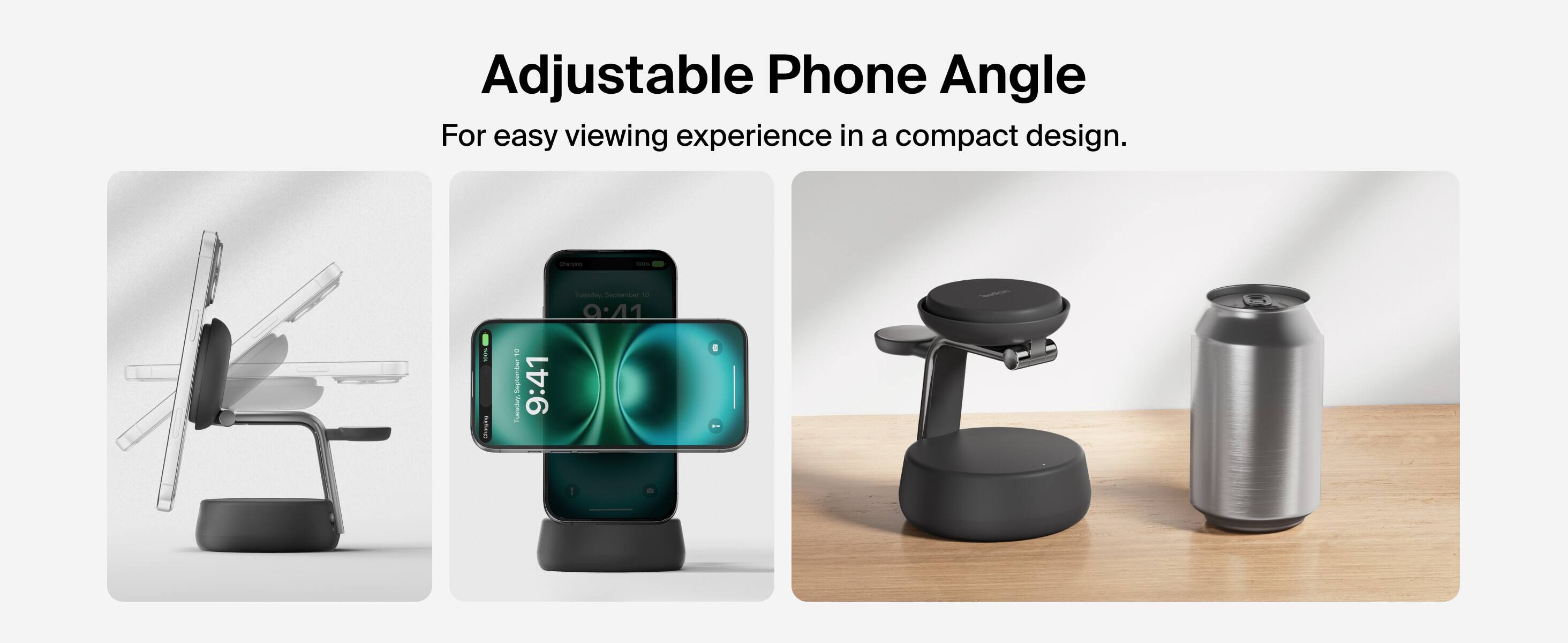 Adjustable Phone Angle  
For easy viewing experience in a compact design.