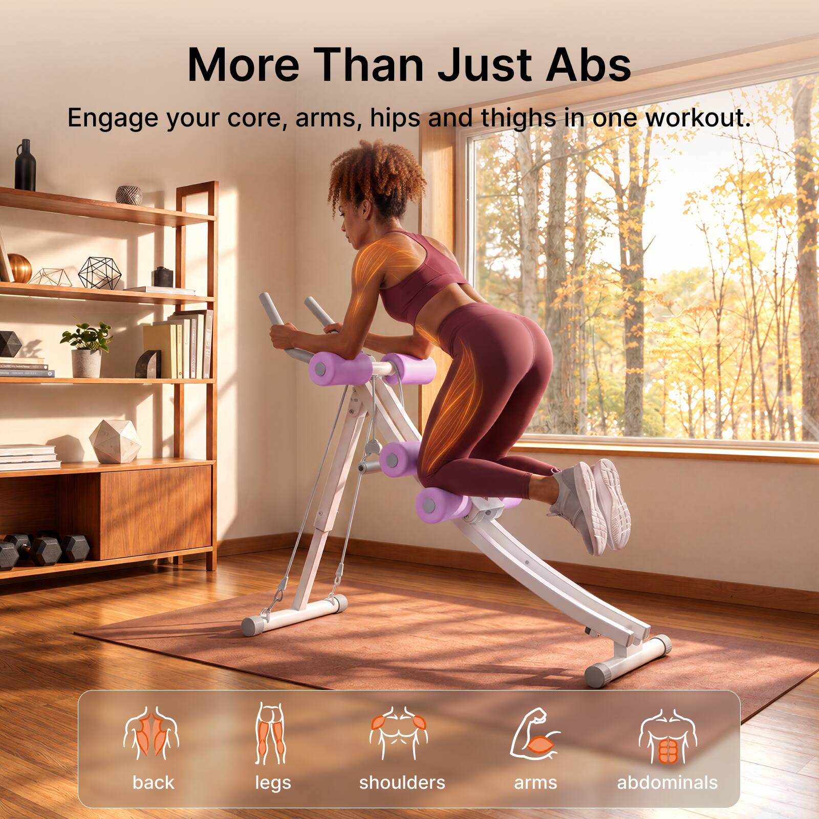 More Than Just Abs  
Engage your core, arms, hips and thighs in one workout.  

- back  
- legs  
- shoulders  
- arms  
- abdominals
