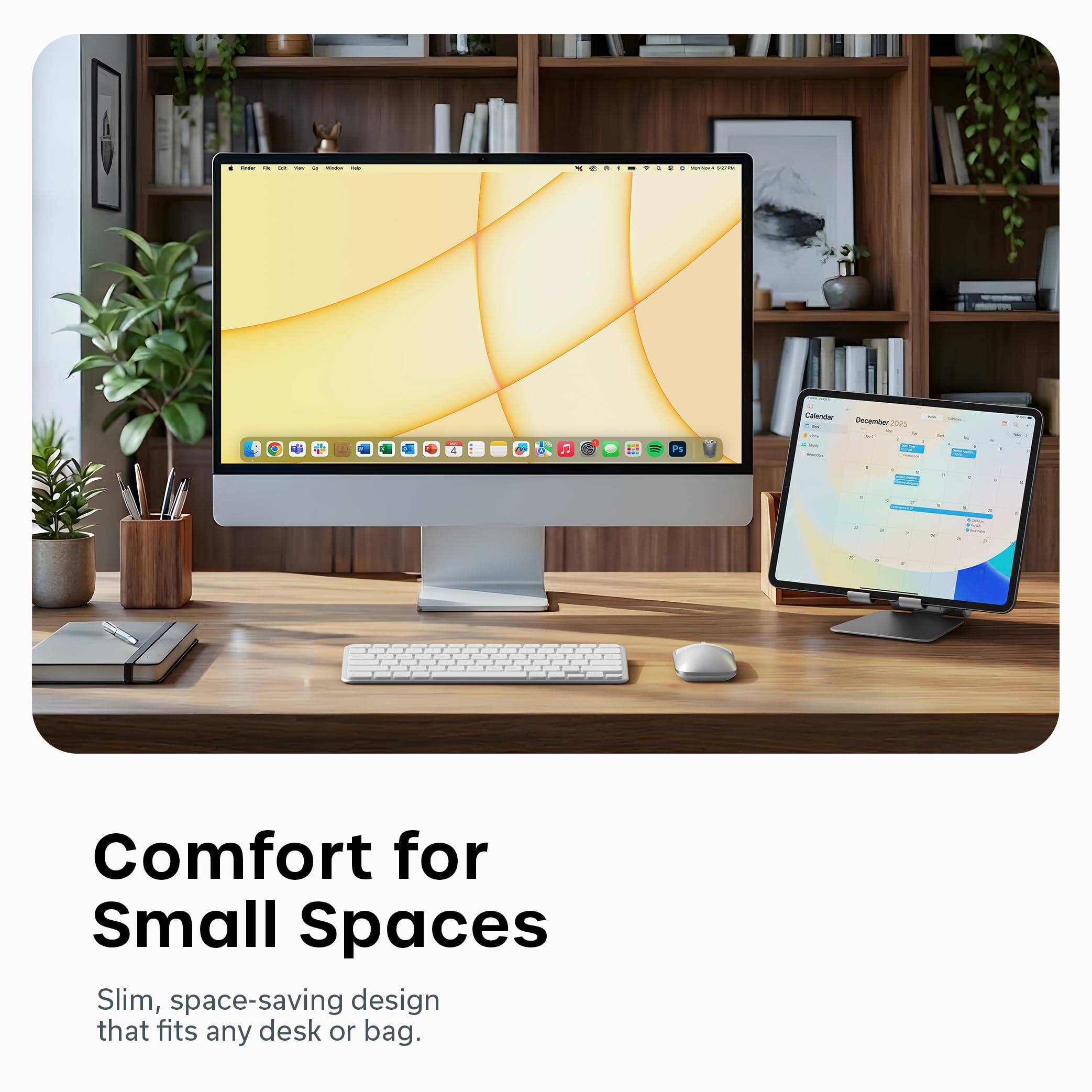 Comfort for Small Spaces  
Slim, space-saving design that fits any desk or bag.