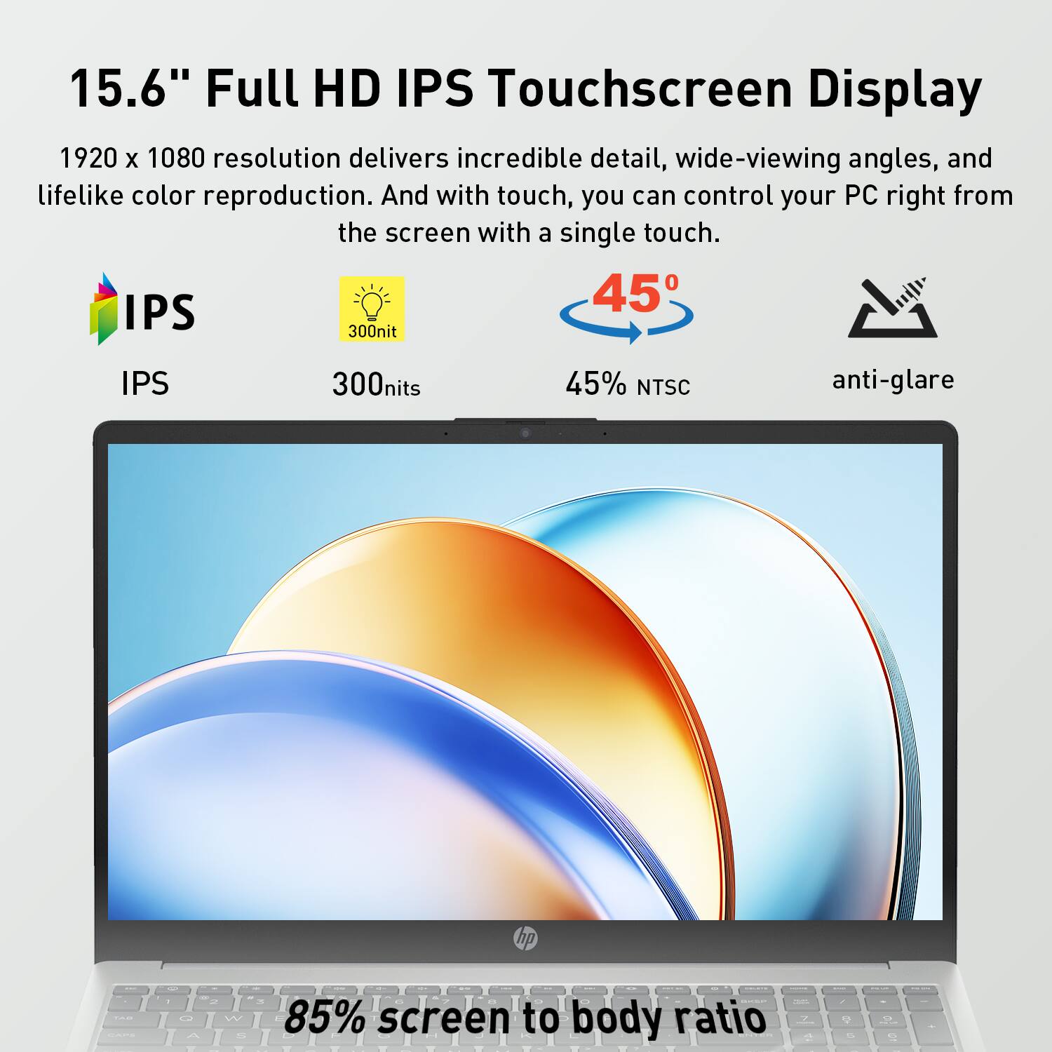 15.6" Full HD IPS Touchscreen Display  
1920 x 1080 resolution delivers incredible detail, wide-viewing angles, and lifelike color reproduction. And with touch, you can control your PC right from the screen with a single touch.  
IPS  
300nits  
45% NTSC  
anti-glare  
85% screen to body ratio