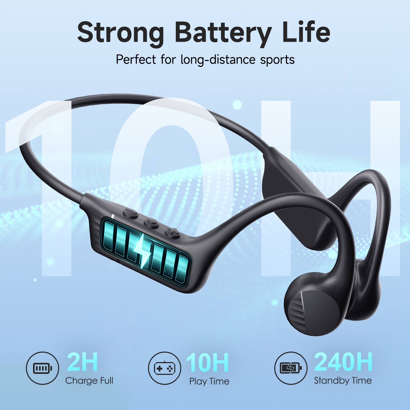 Strong Battery Life  
Perfect for long-distance sports  

2H Charge Full  
10H Play Time  
240H Standby Time