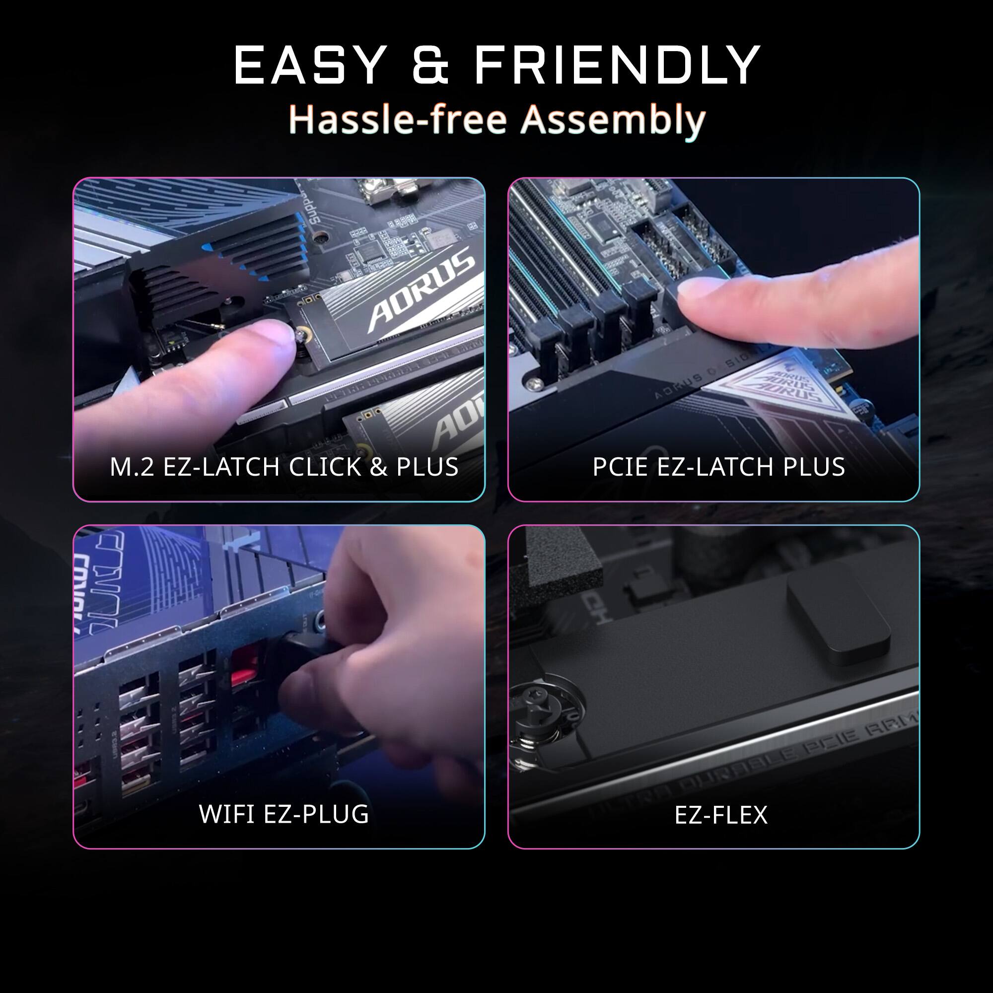 EASY & FRIENDLY  
Hassle-free Assembly  

M.2 EZ-LATCH CLICK & PLUS  
PCIE EZ-LATCH PLUS  
WIFI EZ-PLUG  
EZ-FLEX