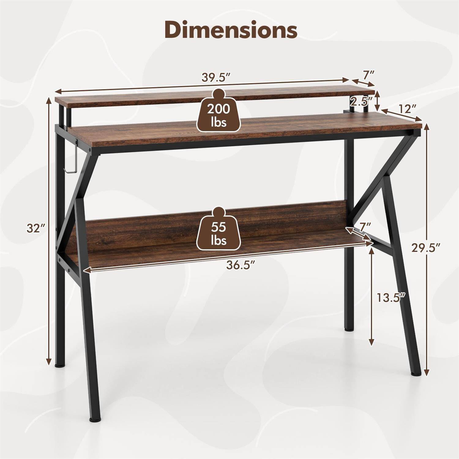Dimensions:  
- Length: 39.5"  
- Depth: 12"  
- Height: 32"  
- Shelf Depth: 29.5"  
- Shelf Height: 13.5"  
- Shelf Thickness: 2.5"  
- Leg Width: 7"  
- Weight Capacity (Top Shelf): 200 lbs  
- Weight Capacity (Bottom Shelf): 55 lbs