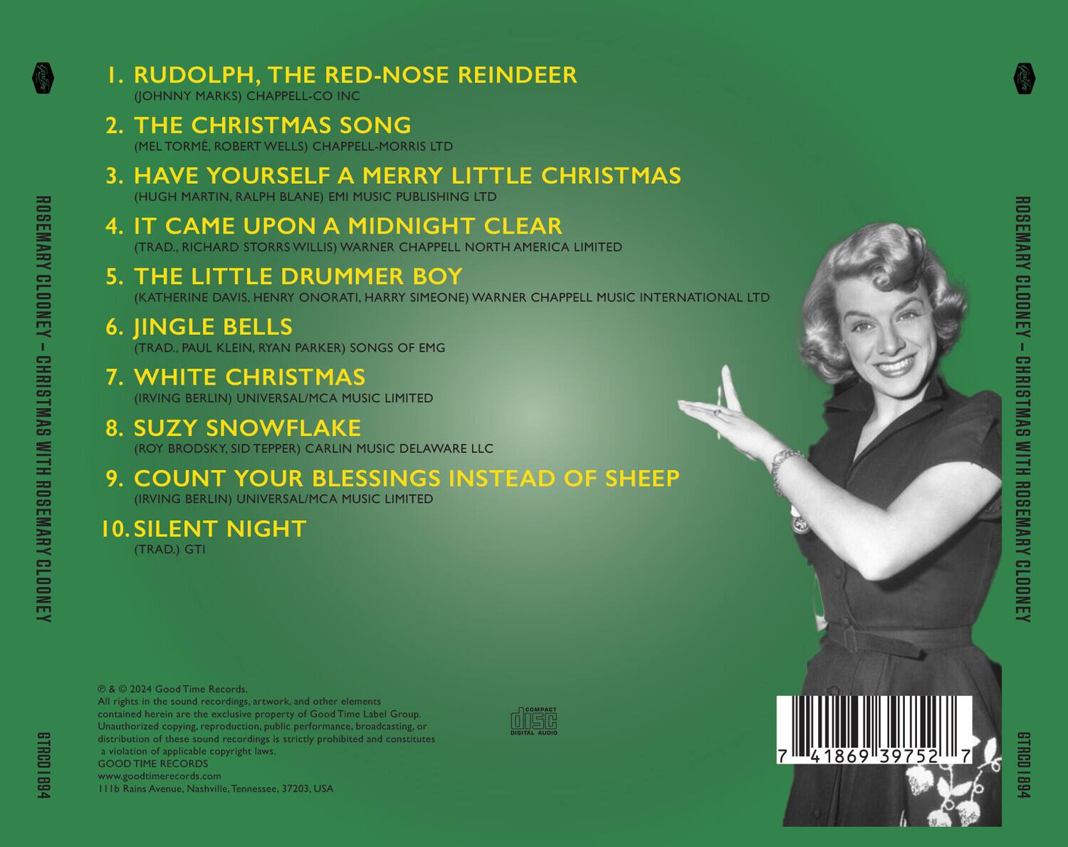 ROSEMARY CLOONEY - CHRISTMAS WITH ROSEMARY CLOONEY

1. RUDOLPH, THE RED-NOSE REINDEER  
   (JOHNNY MARKS) CHAPPELL-CO INC

2. THE CHRISTMAS SONG  
   (MEL TORMÉ, ROBERT WELLS) CHAPPELL-MORRIS LTD

3. HAVE YOURSELF A MERRY LITTLE CHRISTMAS  
   (HUGH MARTIN, RALPH BLANE) EMI MUSIC PUBLISHING LTD

4. IT CAME UPON A MIDNIGHT CLEAR  
   (TRAD., RICHARD STORRS WILLIS) WARNER CHAPPELL NORTH AMERICA LIMITED

5. THE LITTLE DRUMMER BOY  
   (KATHERINE DAVIS, HENRY ONORATI, HARRY SIMEONE) WARNER CHAPPELL MUSIC INTERNATIONAL LTD

6. JINGLE BELLS  
   (TRAD., PAUL KLEIN, RYAN PARKER) SONGS OF EMG

7. WHITE CHRISTMAS  
   (IRVING BERLIN) UNIVERSAL/MCA MUSIC LIMITED

8. SUZY SNOWFLAKE  
  