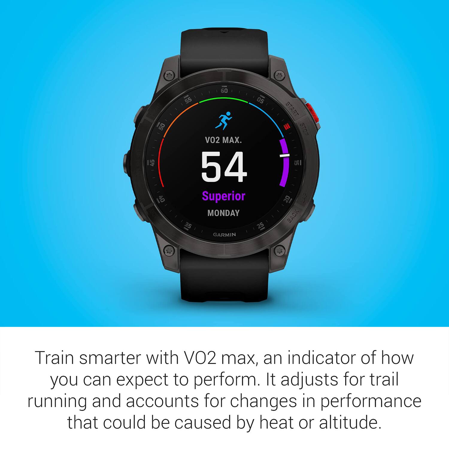 50 45 1 60 55 05 V02 MAX. 54 Superior MONDAY 35 25 GARMIN START III STOP I8 BACK

Train smarter with VO2 max, an indicator of how you can expect to perform. It adjusts for trail running and accounts for changes in performance that could be caused by heat or altitude.