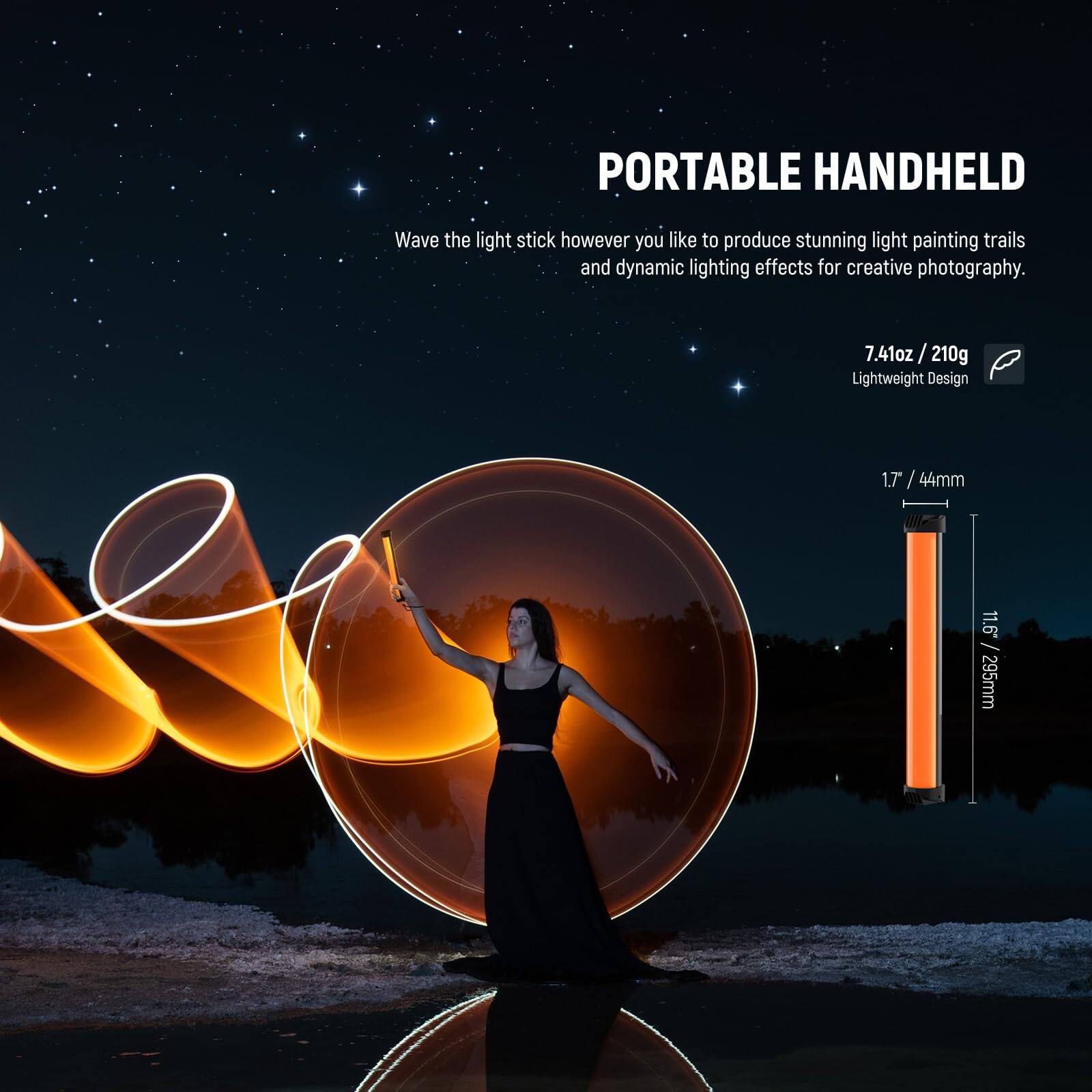 PORTABLE HANDHELD  
Wave the light stick however you like to produce stunning light painting trails and dynamic lighting effects for creative photography.  

7.41oz / 210g Lightweight Design  

1.7" / 44mm  
11.6" / 295mm