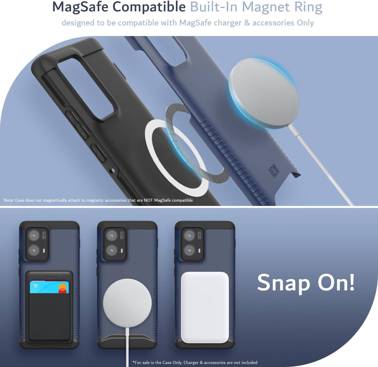 MagSafe Compatible Built-In Magnet Ring  
designed to be compatible with MagSafe charger & accessories Only  

Note: Case does not magnetically attach to magnetic accessories that are NOT MagSafe compatible  

Snap On!  

*For sale is the Case Only. Charger & accessories are not included