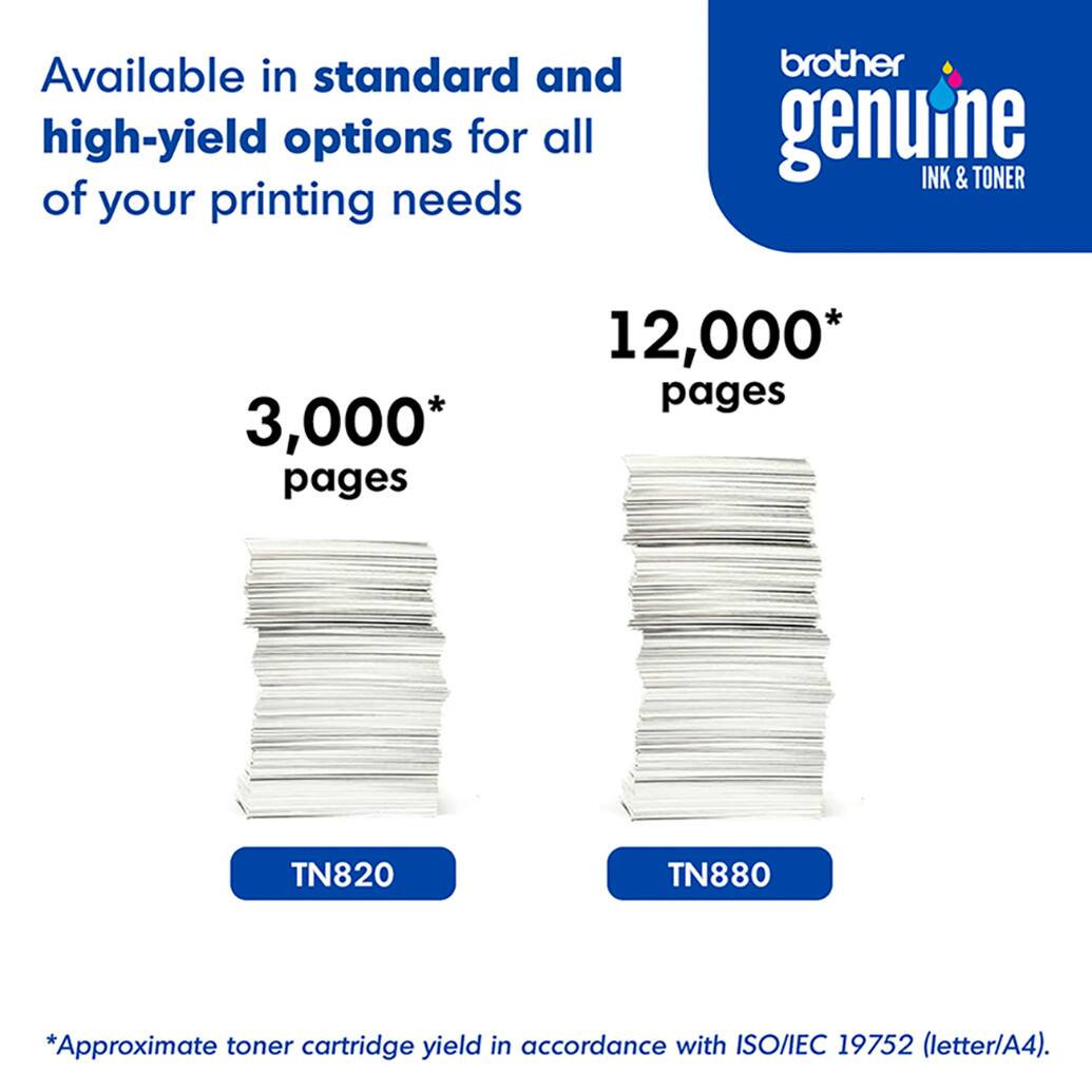Available in standard and high-yield options for all of your printing needs, brother genuine INK & TONER offers 3,000 pages and 12,000 pages, respectively. The TN820 and TN880 options provide an approximate toner cartridge yield in accordance with ISO/IEC 19752 (letter/A4).