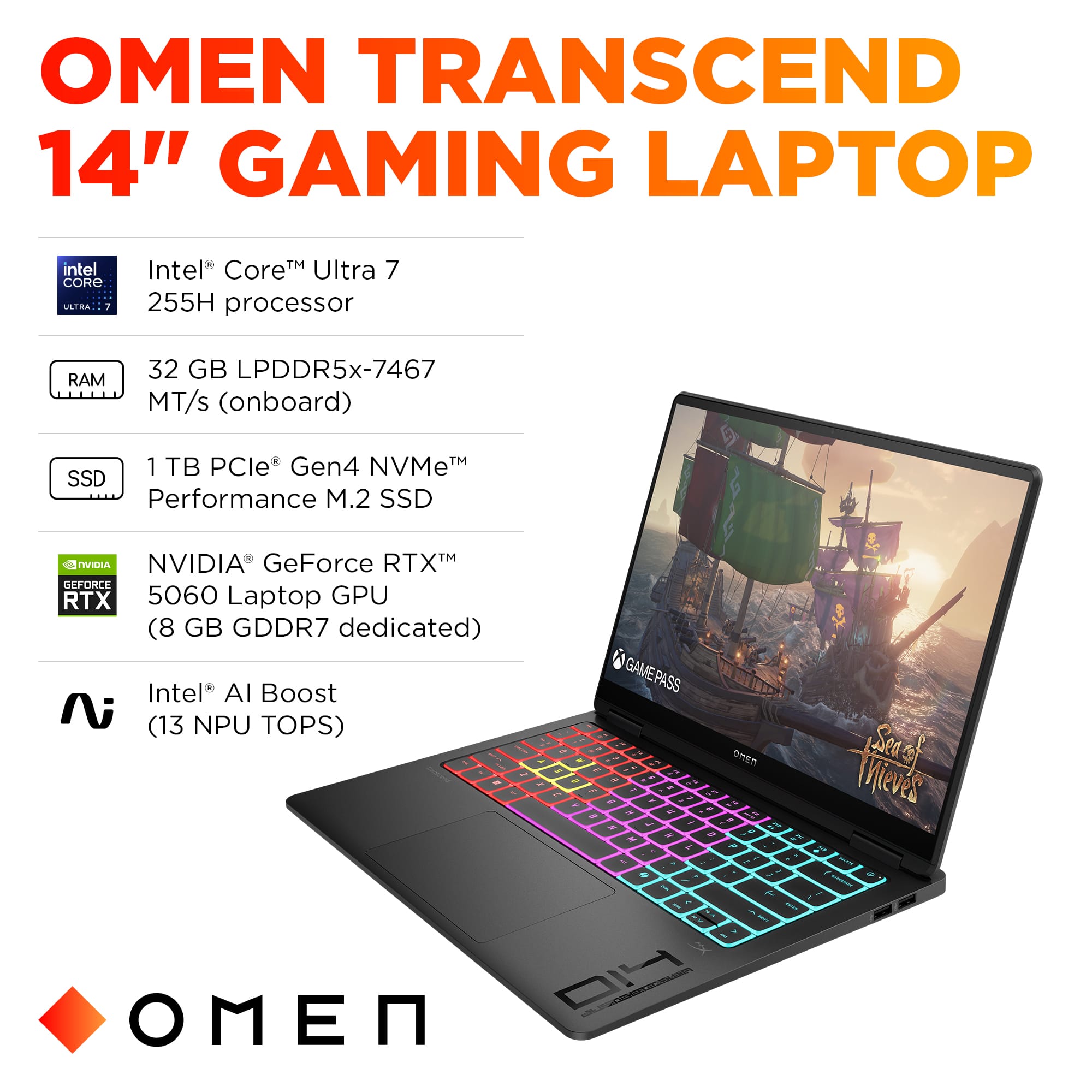 OMEN TRANSCEND 14" GAMING LAPTOP
Intel Core i7 Ultra 7 255H processor
RAM: 32 GB LPDDR5x-7467 MT/s (onboard)
NVIDIA GeForce RTX 5060 Laptop GPU (8 GB GDDR7 dedicated)
Intel AI Boost (13 NPU TOPS)
4 - & - 1 - I - - - - - - - - - - - - - - - - - - - - - - - - - - - - - - - - - - - - - - - - - - - - - - - - - - - - - - - - - - - - - - - - - - - - - - - - - - - - - - - - - - - - - - - - - - - - - - - - - - - - - - - - - - - - - - - - - - - - - - - - - - - - - - - - - - - - - - - - - - - - - - - - - - - - - - - - - - - - - - - - - - - - - - - - - - - - - - - - - - - - - - - - - - - - - - - - - - - - - - - - - - - - - - - - - - - - - - - - - - - - - - - - - - - - - - - - - - - - - - - - - - - - - - - - - - - - - - - - - - - - - - - - - - - - - - - - - - - - - - - - - - - - - - - - - - - - - - - - - - - - - - - - - - - - - - - - - - - - - - - - - - - - - - - - - - - - - - - - - - - - - - - - - - - - - - - - - - - - - - - - - - - - - - - - - - - - - - - - - - - - - - - - - - - - - - - - - - - - - - - - - -