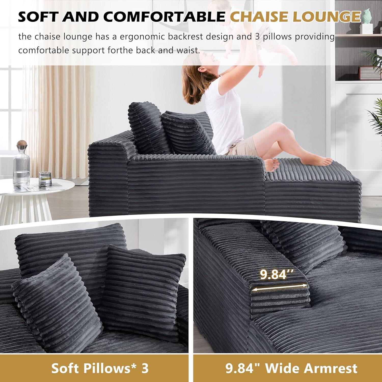 SOFT AND COMFORTABLE CHAISE LOUNGE

the chaise lounge has a ergonomic backrest design and 3 pillows providing comfortable support for the back and waist.

Soft Pillows* 3

9.84" Wide Armrest