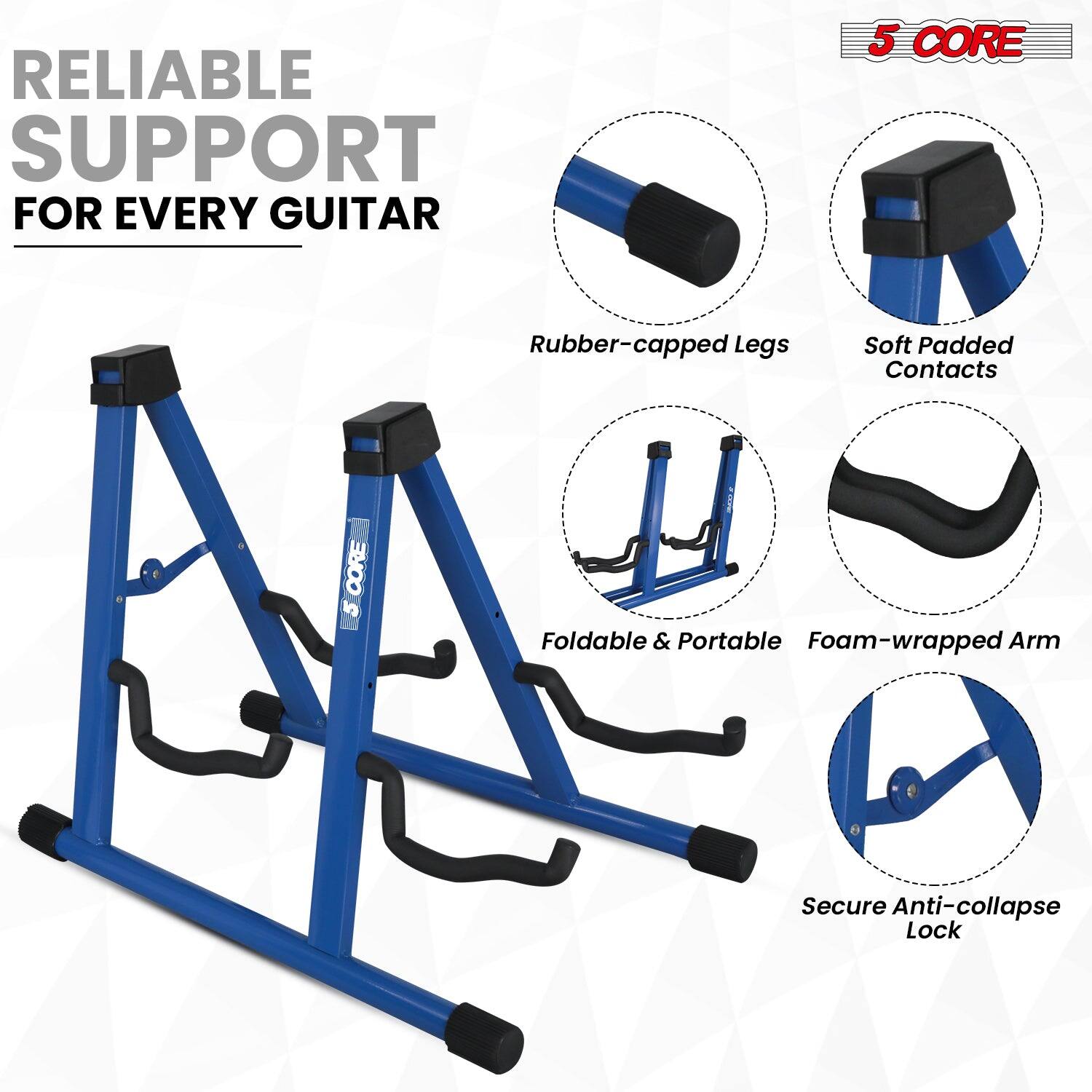 RELIABLE SUPPORT FOR EVERY GUITAR

5 CORE

- Rubber-capped Legs
- Soft Padded Contacts
- Foldable & Portable
- Foam-wrapped Arm
- Secure Anti-collapse Lock