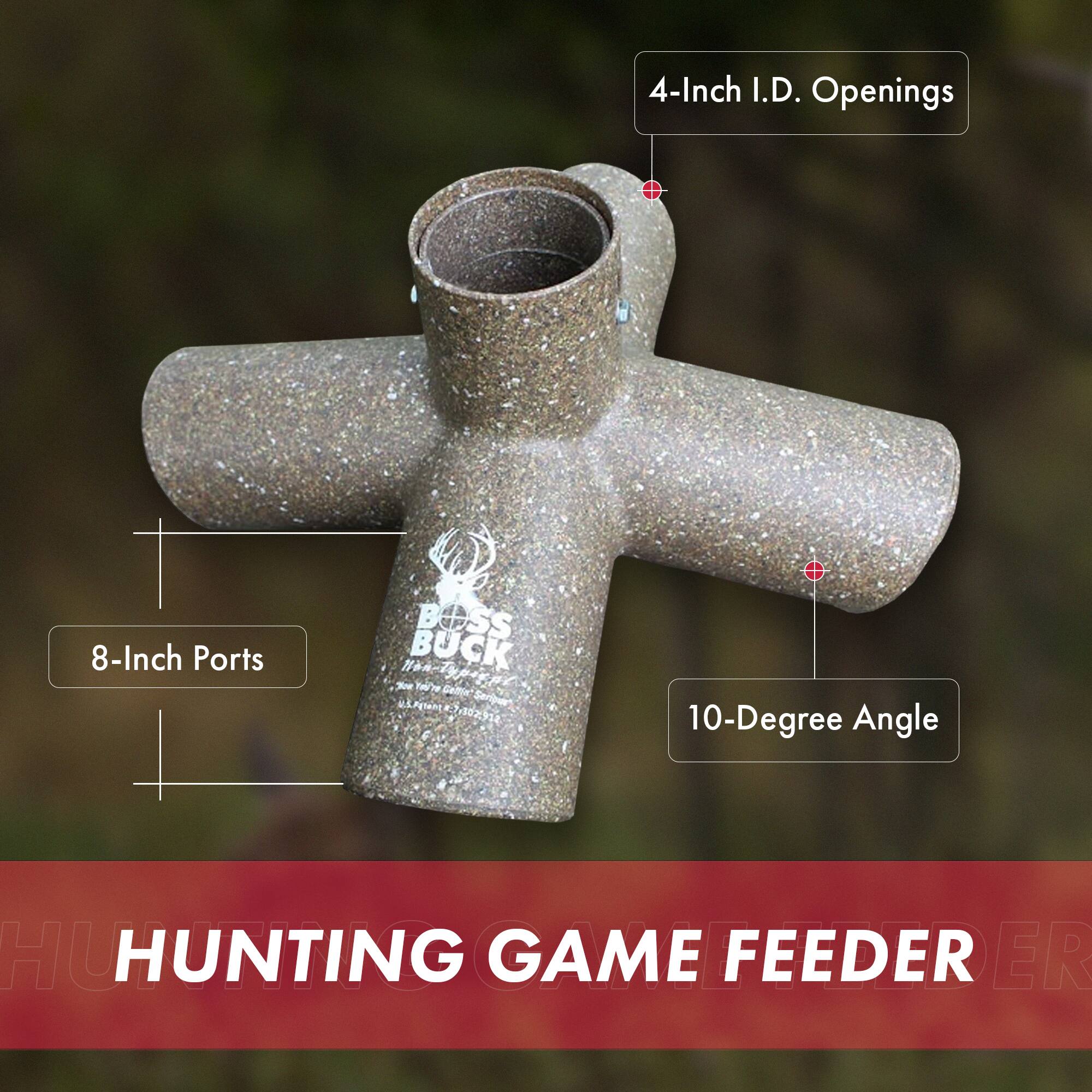 4-Inch I.D. Openings  
8-Inch Ports  
10-Degree Angle  
BOSS NKA BUCK  
HUNTING GAME FEEDER
