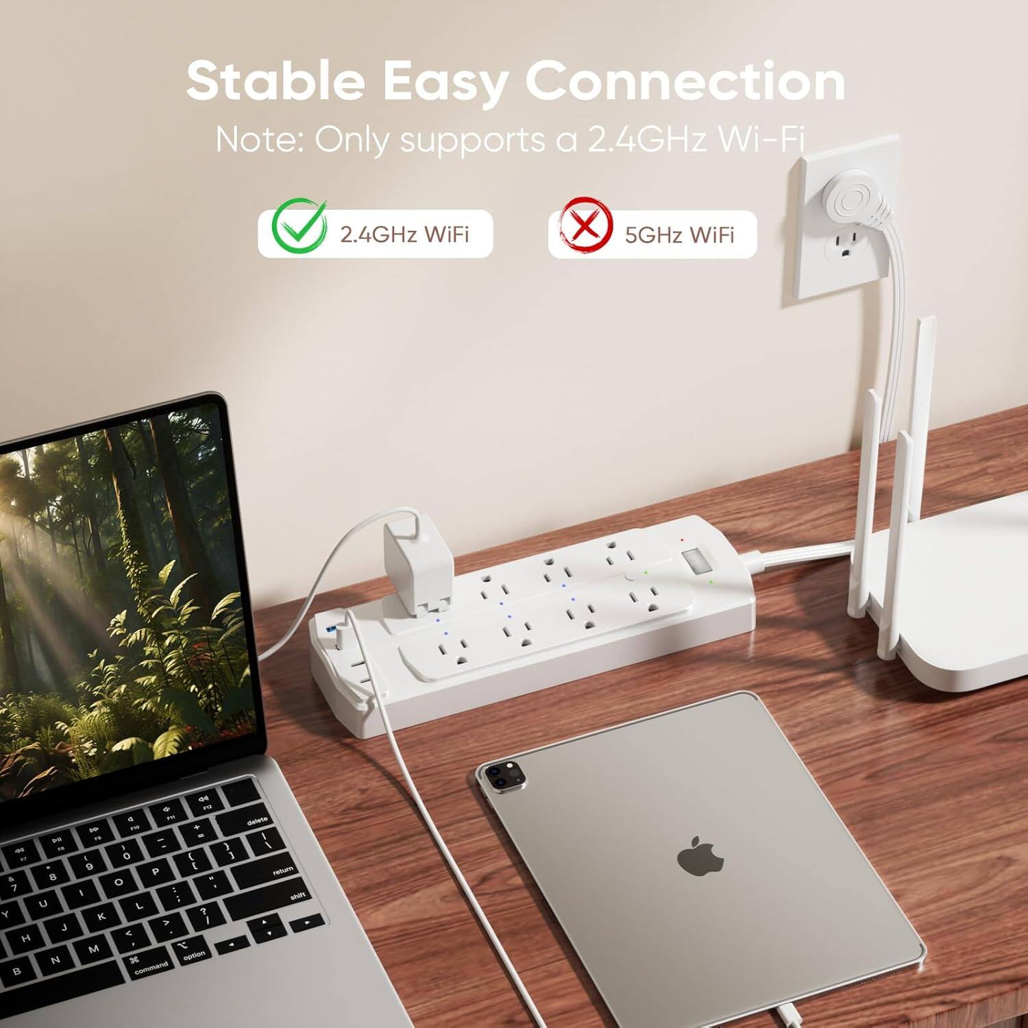 Stable Easy Connection  
Note: Only supports a 2.4GHz Wi-Fi  

2.4GHz WiFi ✓  
5GHz WiFi ✗