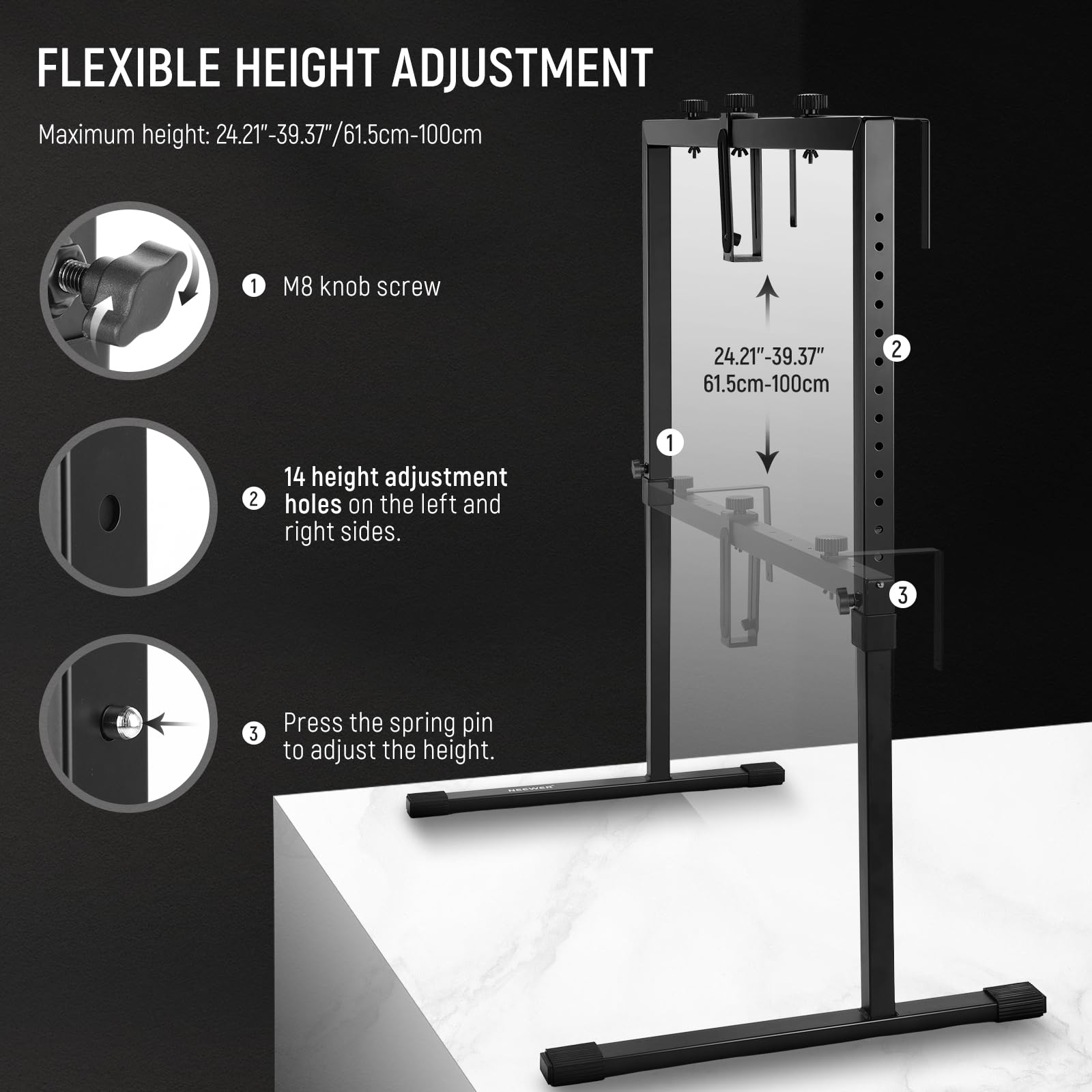 FLEXIBLE HEIGHT ADJUSTMENT

Maximum height: 24.21"-39.37"/61.5cm-100cm

1. M8 knob screw

2. 14 height adjustment holes on the left and right sides.

3. Press the spring pin to adjust the height.