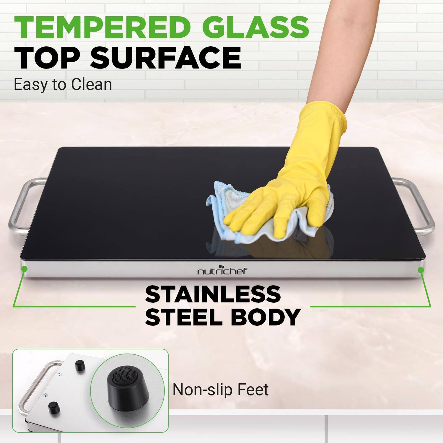 TEMPERED GLASS TOP SURFACE  
Easy to Clean  

STAINLESS STEEL BODY  
Non-slip Feet