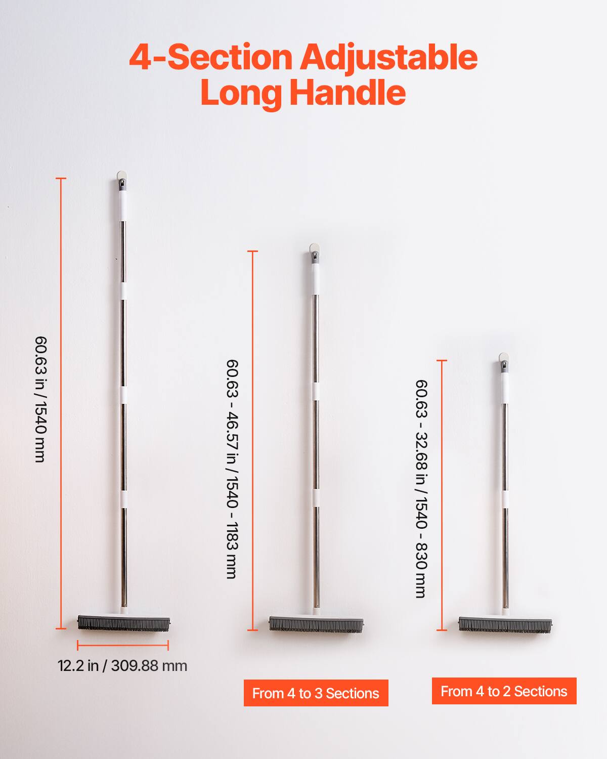 4-Section Adjustable Long Handle

60.63 in / 1540 mm

12.2 in / 309.88 mm

From 4 to 3 Sections

60.63 - 46.57 in / 1540 - 1183 mm

From 4 to 2 Sections

60.63 - 32.68 in / 1540 - 830 mm