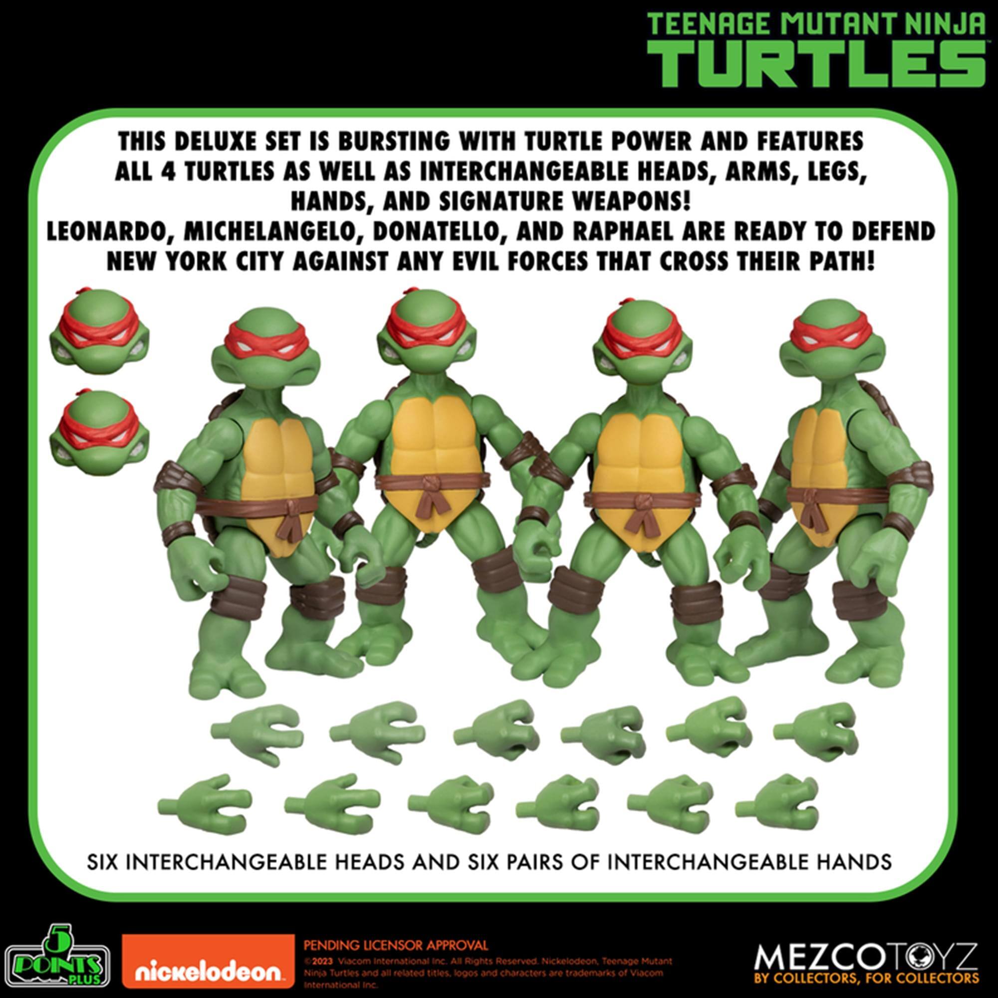 TEENAGE MUTANT NINJA TURTLES

THIS DELUXE SET IS BURSTING WITH TURTLE POWER AND FEATURES ALL 4 TURTLES AS WELL AS INTERCHANGEABLE HEADS, ARMS, LEGS, HANDS, AND SIGNATURE WEAPONS! LEONARDO, MICHELANGELO, DONATELLO, AND RAPHAEL ARE READY TO DEFEND NEW YORK CITY AGAINST ANY EVIL FORCES THAT CROSS THEIR PATH! SIX INTERCHANGEABLE HEADS AND SIX PAIRS OF INTERCHANGEABLE HANDS

PENDING LICENSOR APPROVAL

© 2023 Viacom International Inc. All rights reserved. Nickelodeon Teenage Mutant Ninja Turtles and all related titles, logos and characters are trademarks of Viacom International Inc.

MEZCOTOYZ BY COLLECTORS, FOR COLLECTORS
