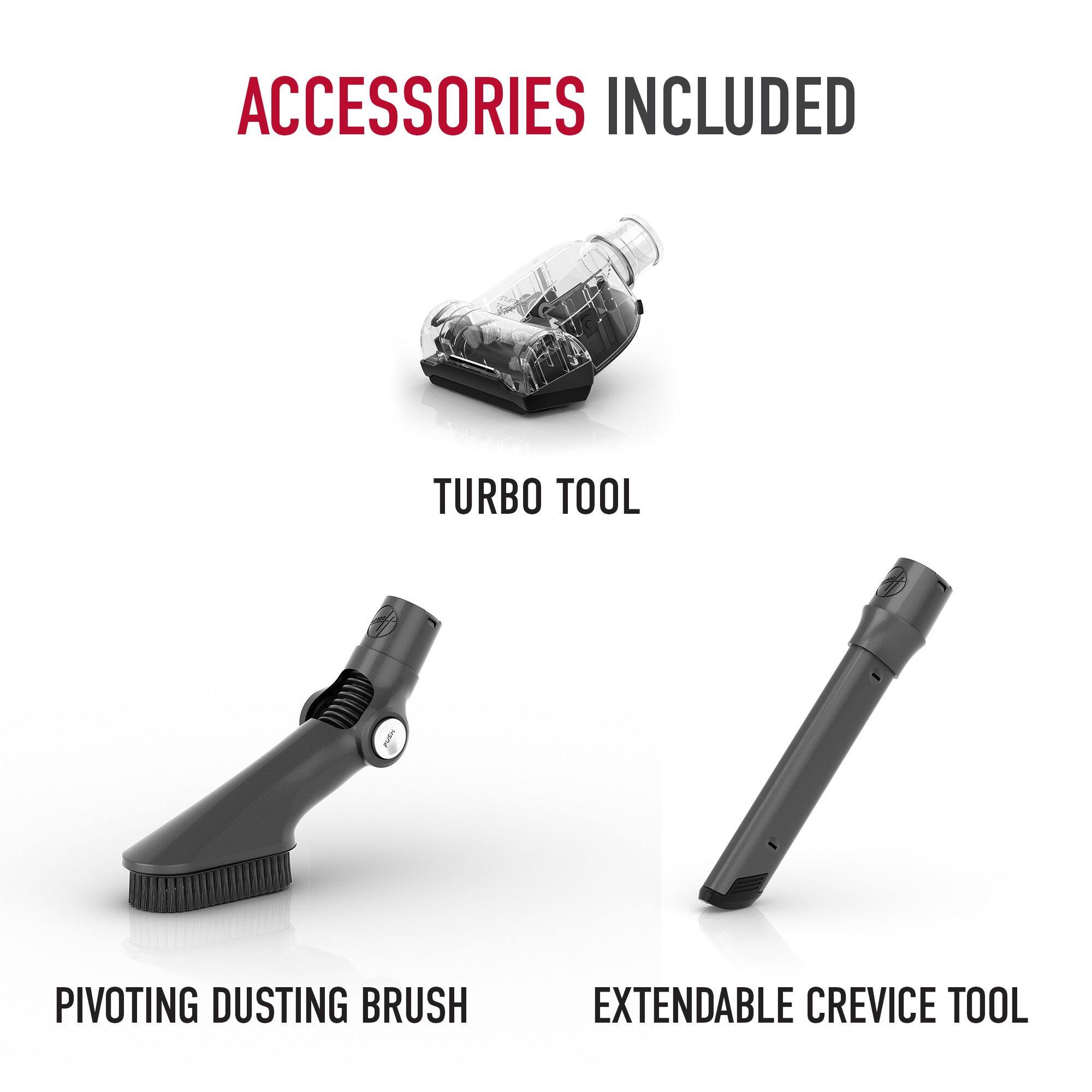 ACCESSORIES INCLUDED

TURBO TOOL

PIVOTING DUSTING BRUSH

EXTENDABLE CREVICE TOOL