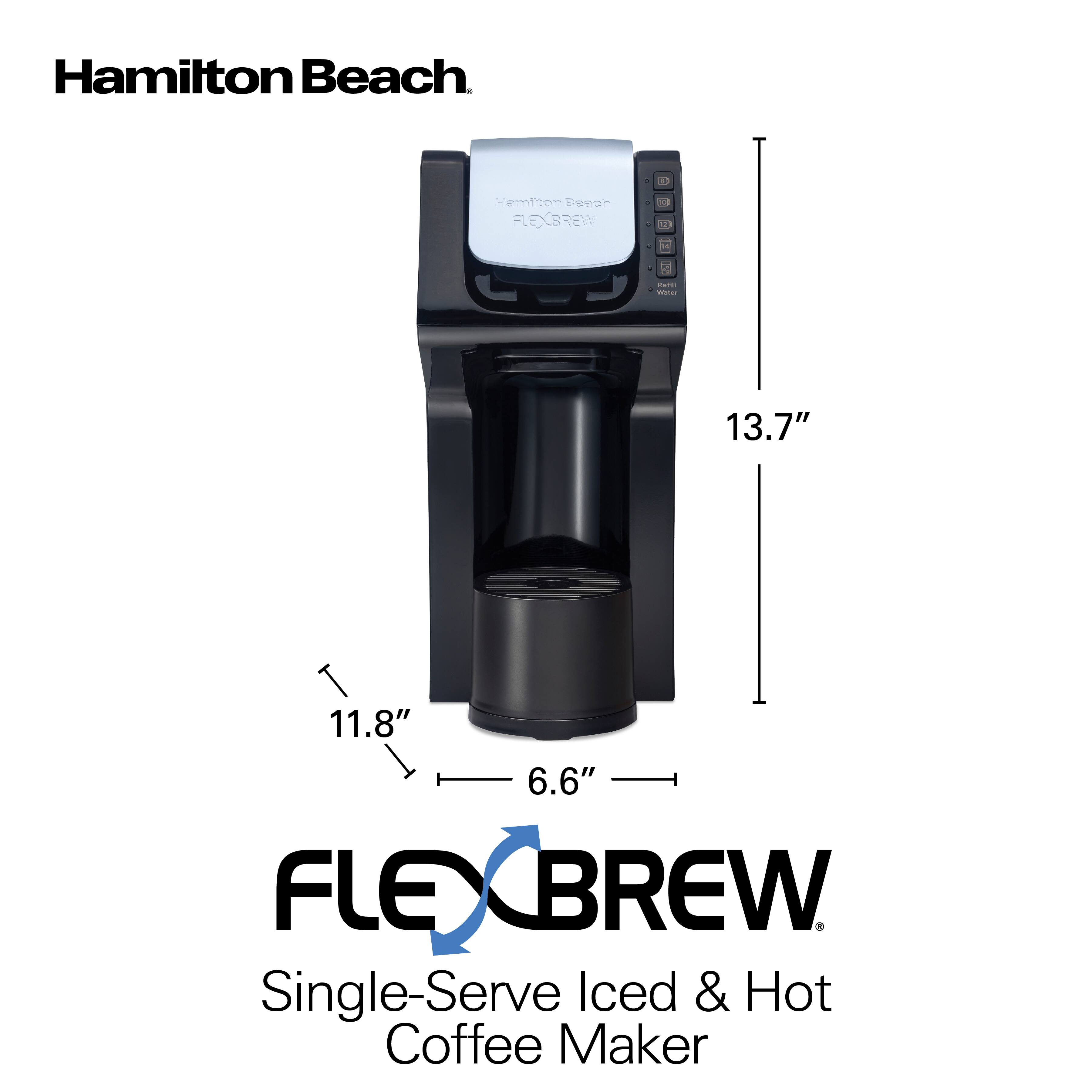 Hamilton Beach  
11  
Hamilton Beach FLEXBREW  
2  
Service Water  
13.7"  
11.8"  
6.6"  
FLEXBREW Single-Serve Iced & Hot Coffee Maker