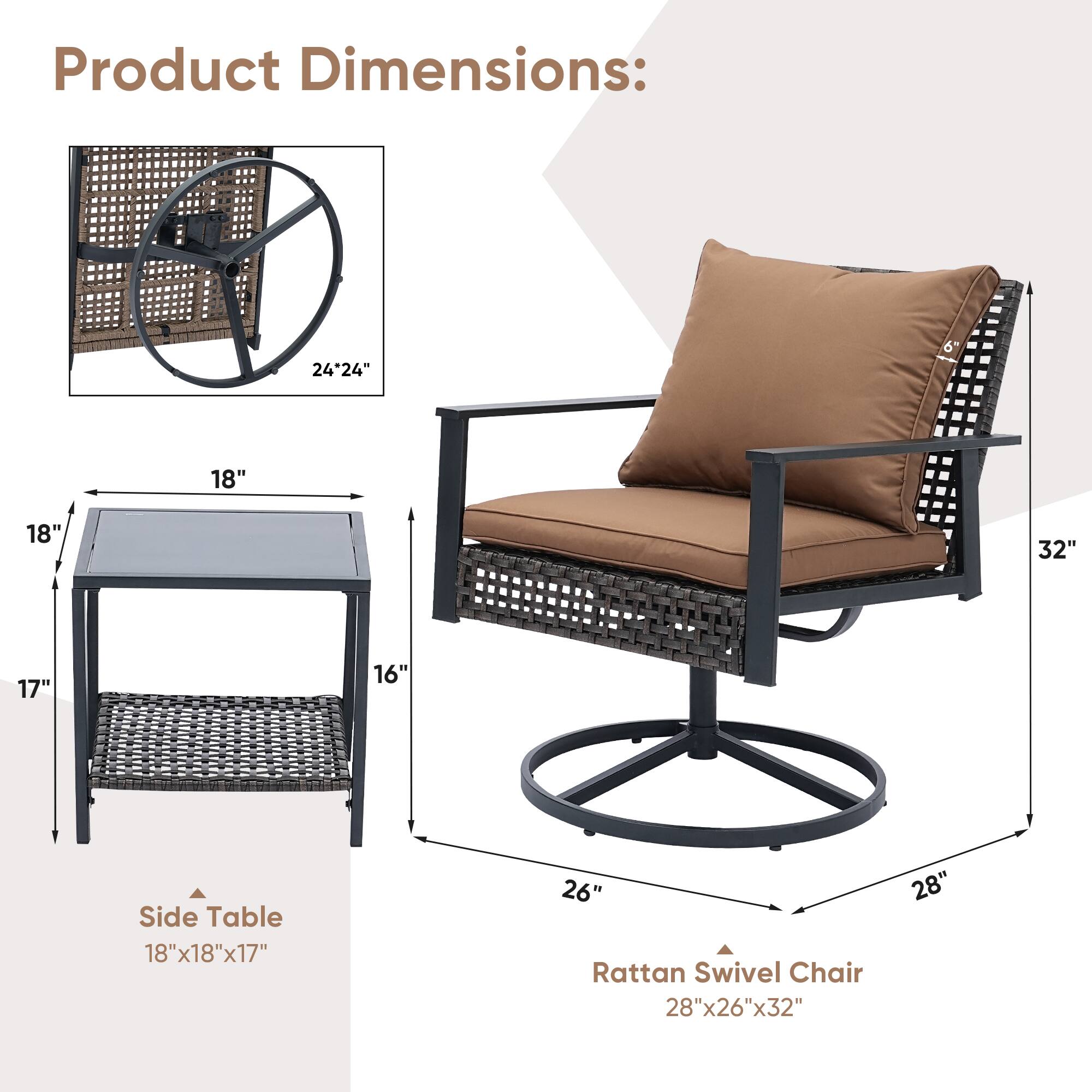 Product Dimensions: 24"x24", 18", 18", 32", 17", 16", 26", 28"x26"x32"

Side Table: 18"x18"x17"

Rattan Swivel Chair: 28"x26"x32"