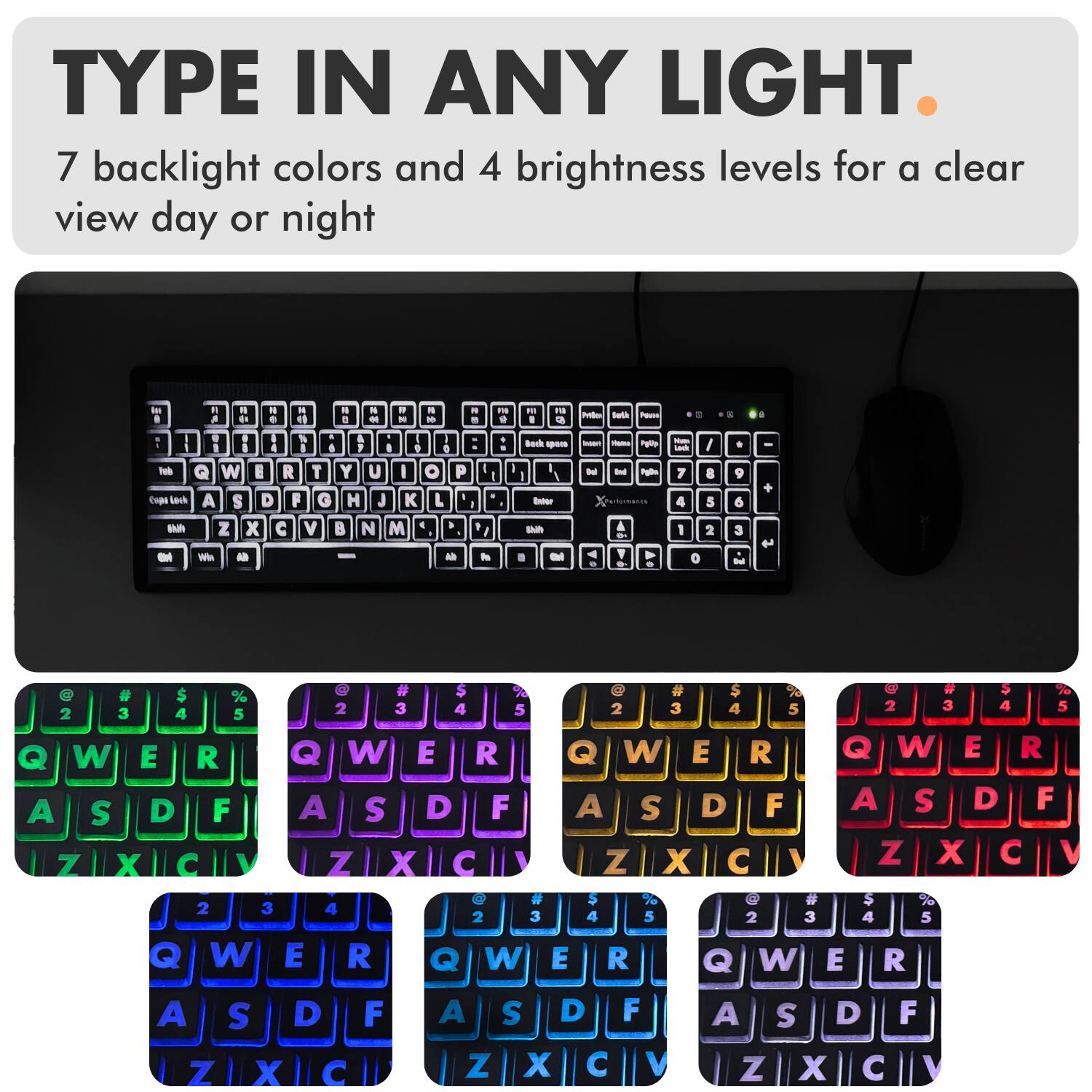 TYPE IN ANY LIGHT  
7 backlight colors and 4 brightness levels for a clear view day or night