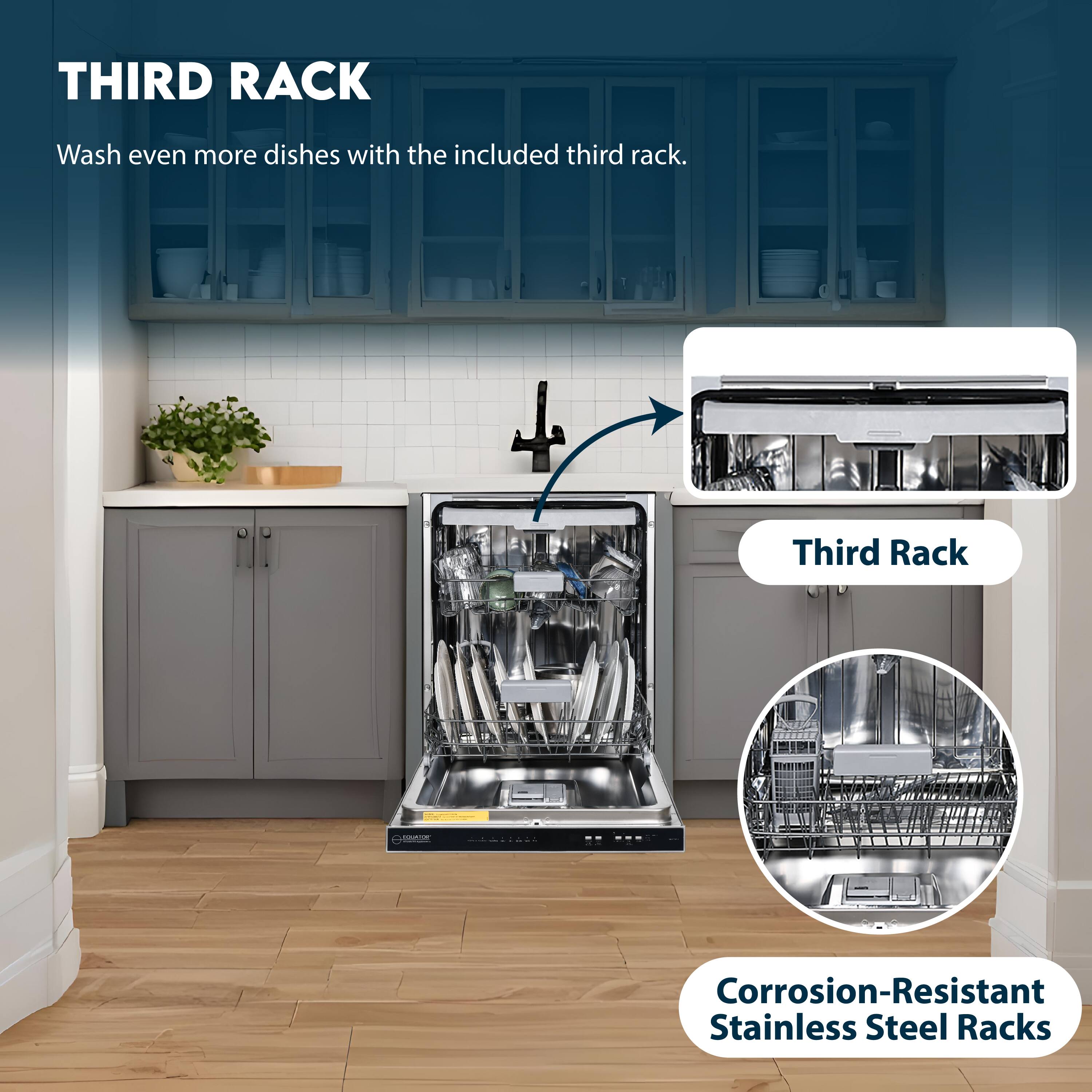 THIRD RACK  
Wash even more dishes with the included third rack.  

Third Rack  
Corrosion-Resistant Stainless Steel Racks