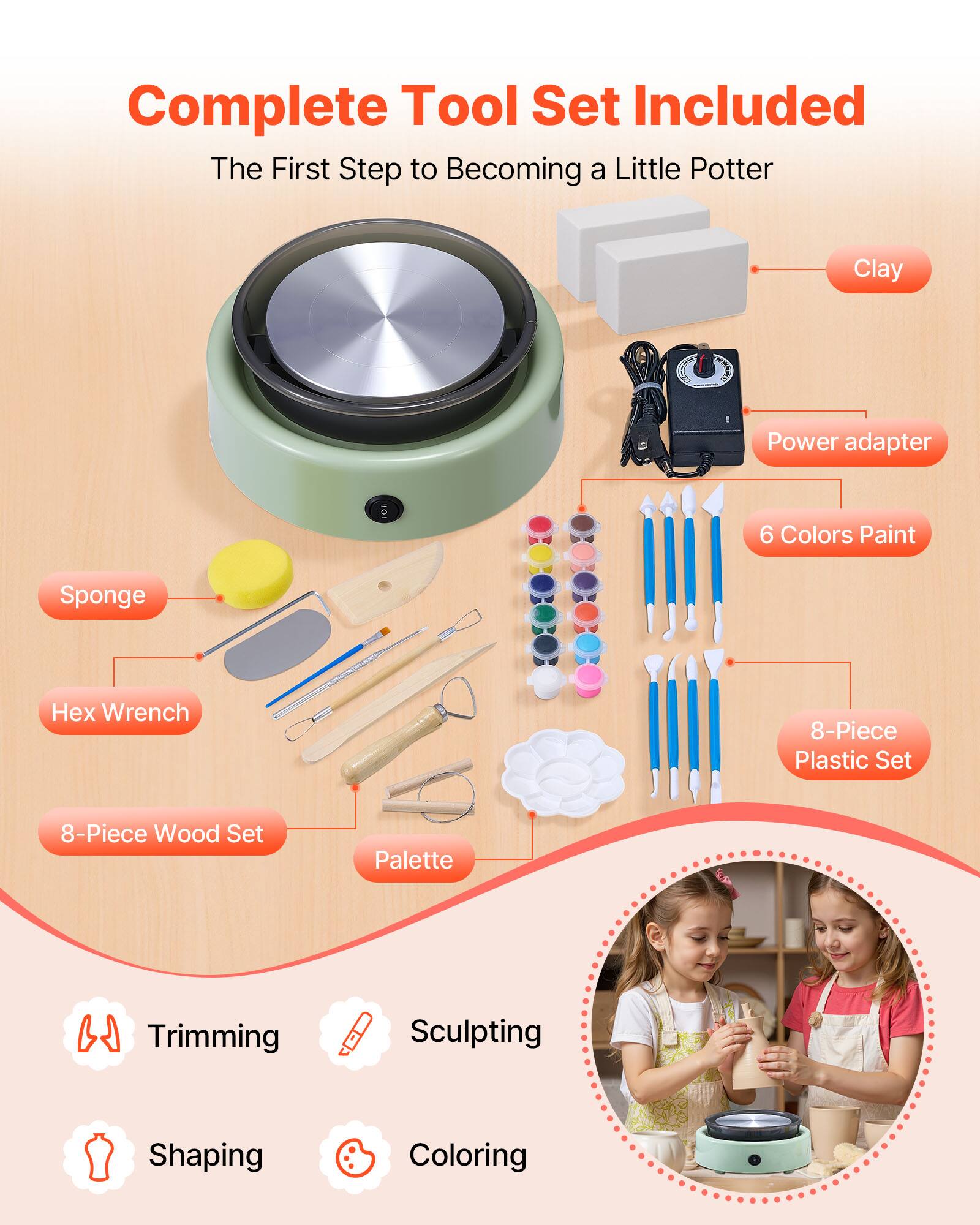 Complete Tool Set Included  
The First Step to Becoming a Little Potter  

- Clay  
- Power adapter  
- 6 Colors Paint  
- 8-Piece Plastic Set  
- 8-Piece Wood Set  
- Palette  
- Sponge  
- Hex Wrench  

- Trimming  
- Sculpting  
- Shaping  
- Coloring