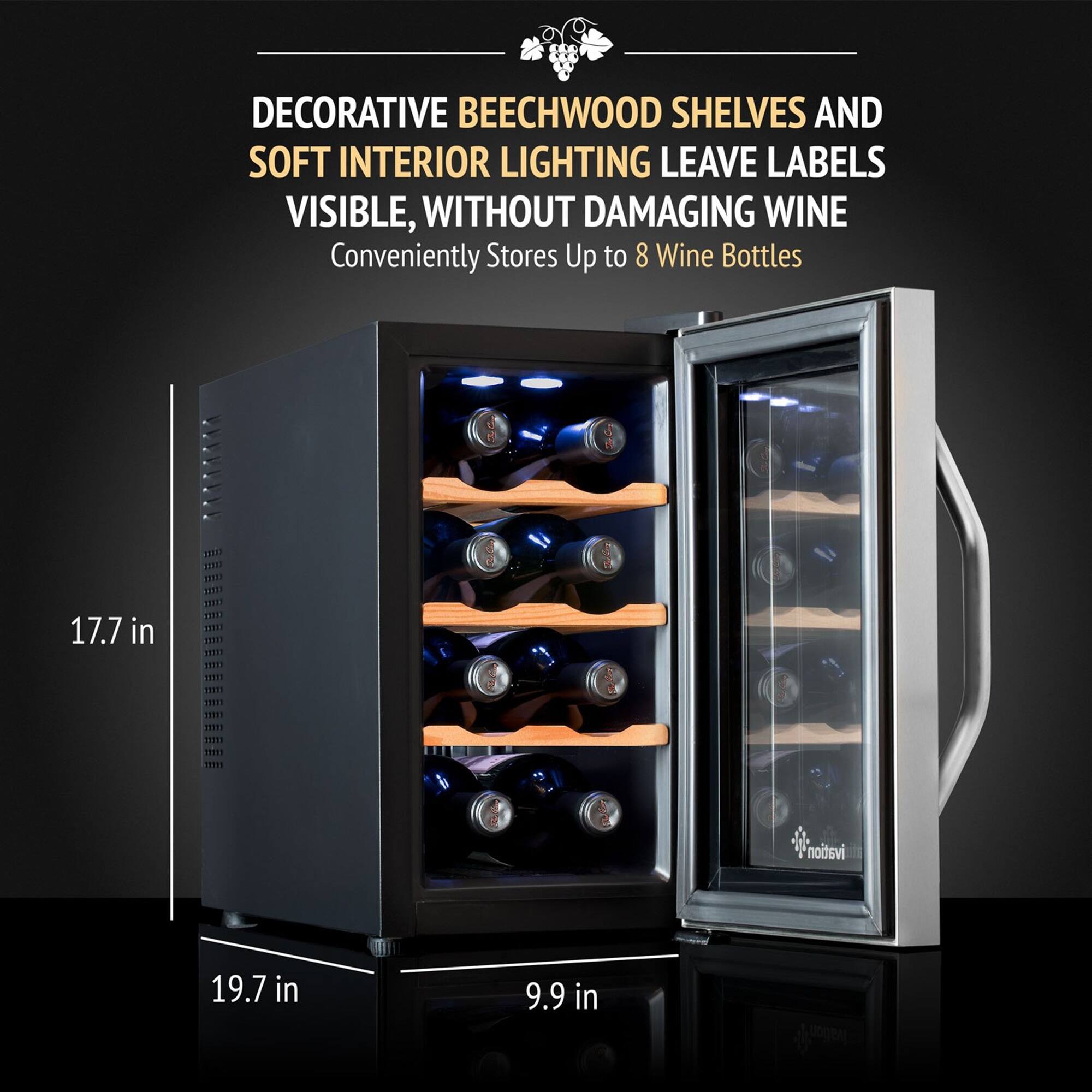 DECORATIVE BEECHWOOD SHELVES AND SOFT INTERIOR LIGHTING LEAVE LABELS VISIBLE, WITHOUT DAMAGING WINE  
Conveniently Stores Up to 8 Wine Bottles  

17.7 in  
19.7 in  
9.9 in
