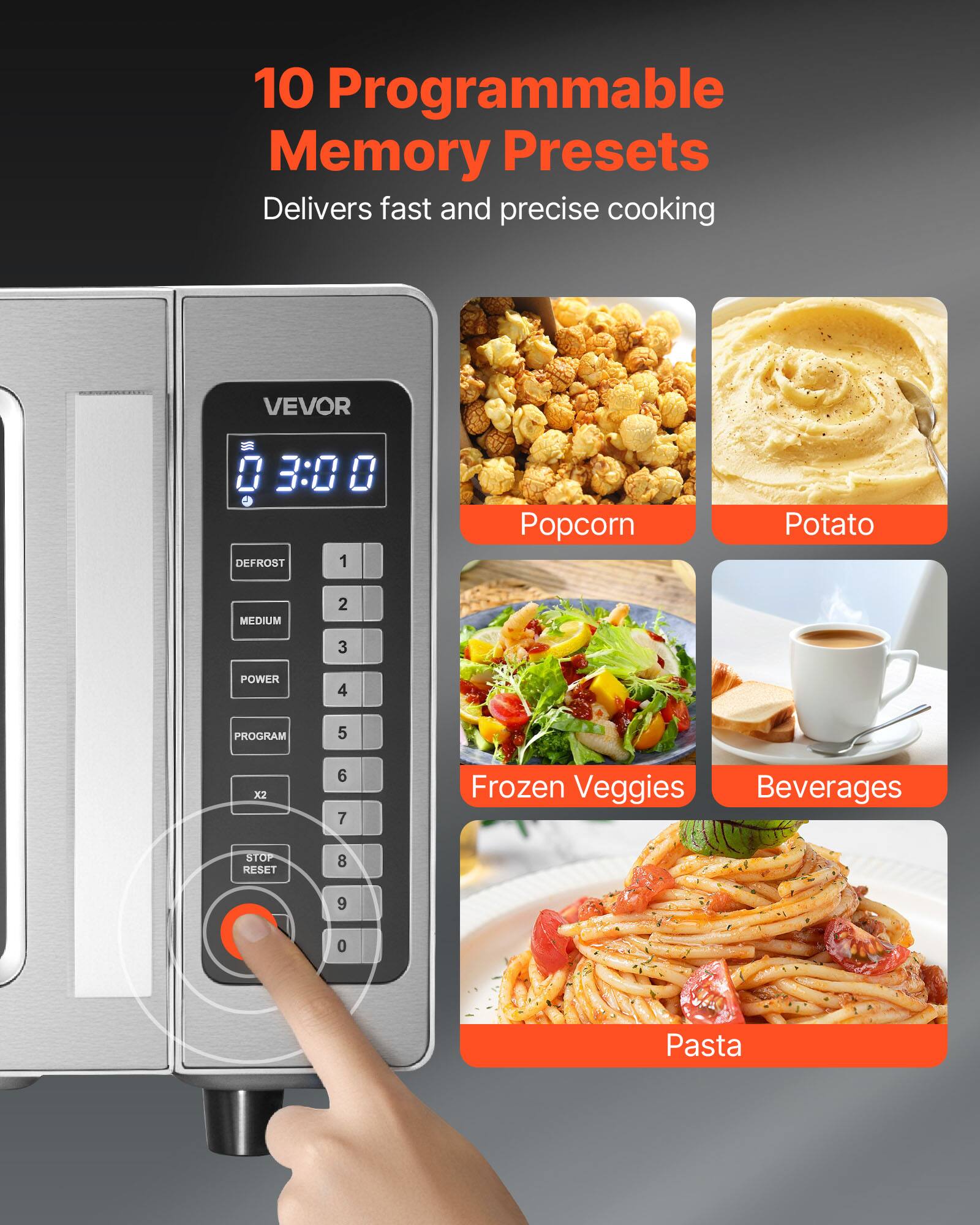 10 Programmable Memory Presets Delivers fast and precise cooking

VEVOR

0 3:00 DEFROST 1
Popcorn
Potato
MEDIUM
2
3
POWER
4
PROGRAM
5
X2
6
7
Frozen Veggies Beverages
STOP RESET
8
9
0
Pasta