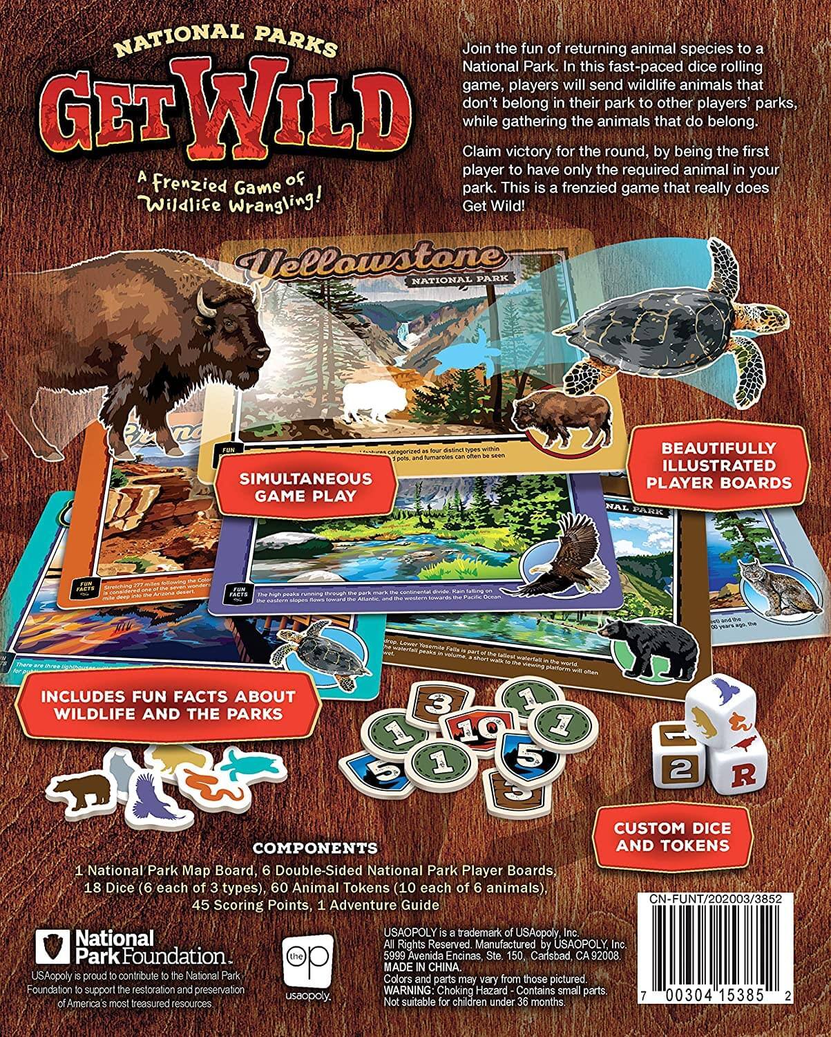 **NATIONAL PARKS**

**GET WILD**  
*A Frenzied Game of Wildlife Wrangling!*

Join the fun of returning animal species to a National Park. In this fast-paced dice rolling game, players will send wildlife animals that don't belong in their park to other players' parks, while gathering the animals that do belong. Claim victory for the round, by being the first player to have only the required animal in your park. This is a frenzied game that really does Get Wild!

**Yellowstone NATIONAL PARK**

**SIMULTANEOUS GAME PLAY**

**BEAUTIFULLY ILLUSTRATED PLAYER BOARDS**

**INCLUDES FUN FACTS ABOUT WILDLIFE AND THE PARKS**

**COMPONENTS**  
1 National Park Map Board, 6 Double-Sided National Park Player Boards, 18 Dice (6 each of 3 types), 60 Animal Tokens (10 each of 6 animals), 45 Scoring Points, 1 Adventure Guide

**CUSTOM DICE AND TOKENS**

**National Park Foundation**  
USAopoly is proud to contribute to the National Park Foundation to support the restoration and preservation of America's most treasured resources.

**CN-FUNT/202