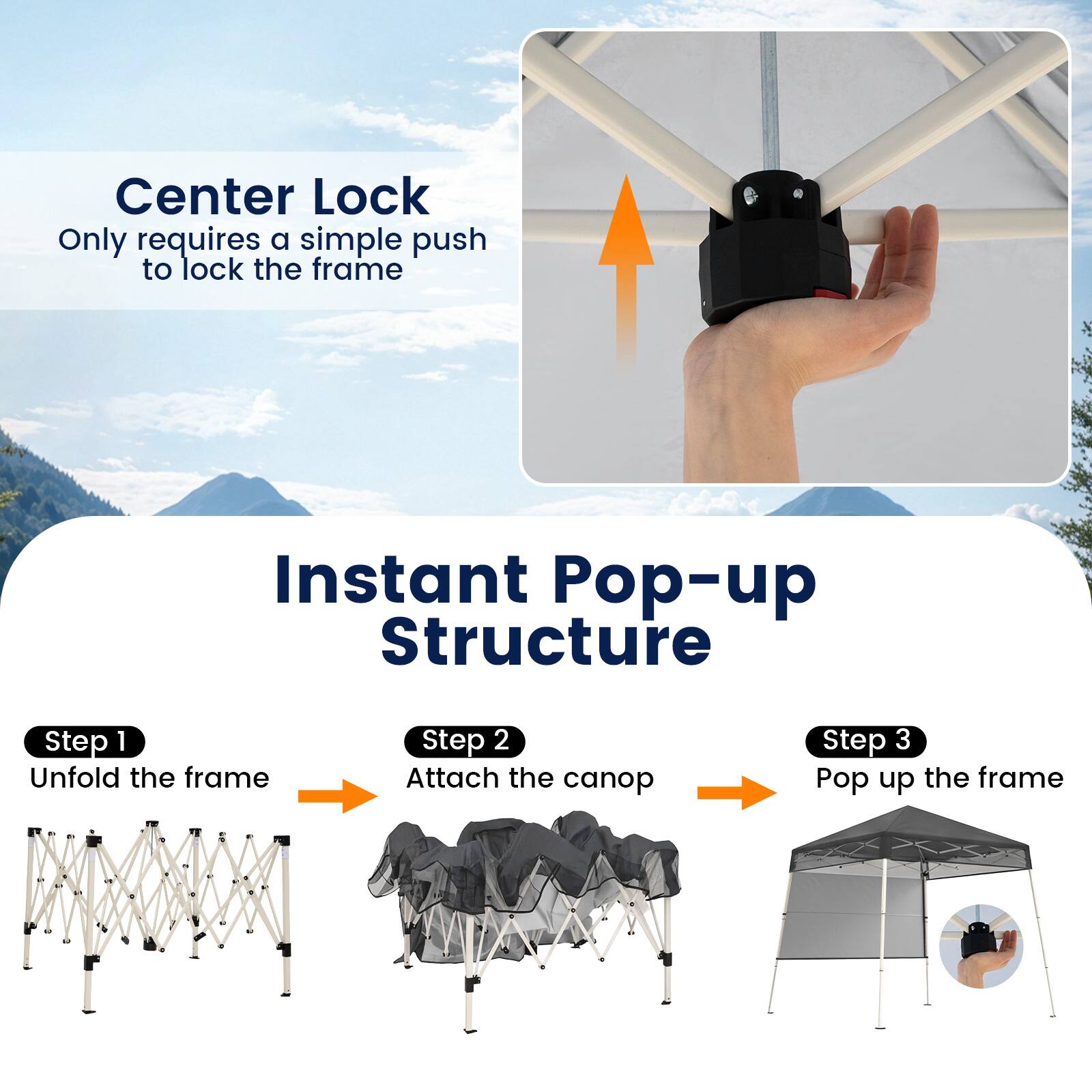 Center Lock Only requires a simple push to lock the frame

Instant Pop-up Structure

Step 1: Unfold the frame

Step 2: Attach the canopy

Step 3: Pop up the frame