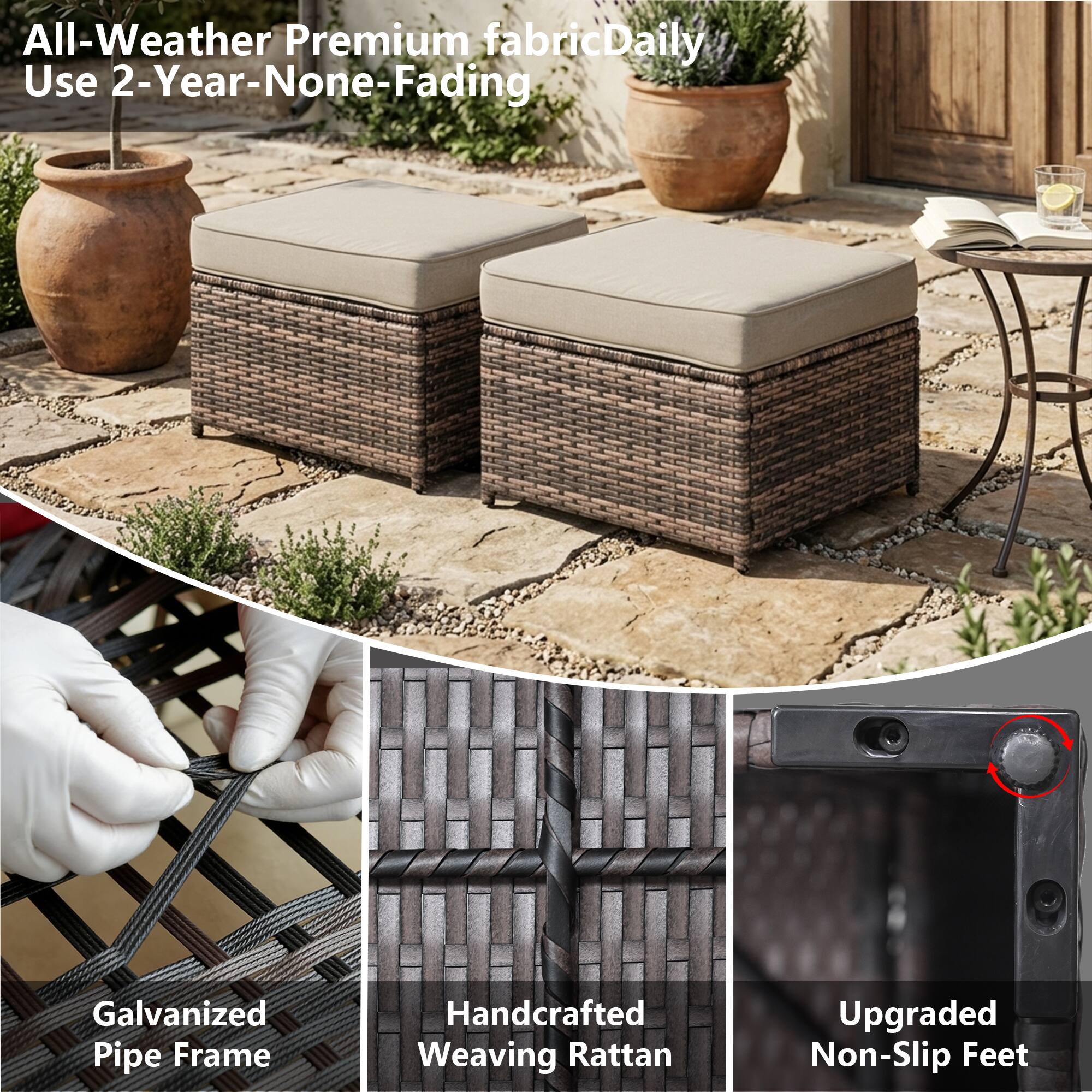 All-Weather Premium fabric  
Daily Use 2-Year-None-Fading  
Galvanized Pipe Frame  
Handcrafted Weaving Rattan  
Upgraded Non-Slip Feet