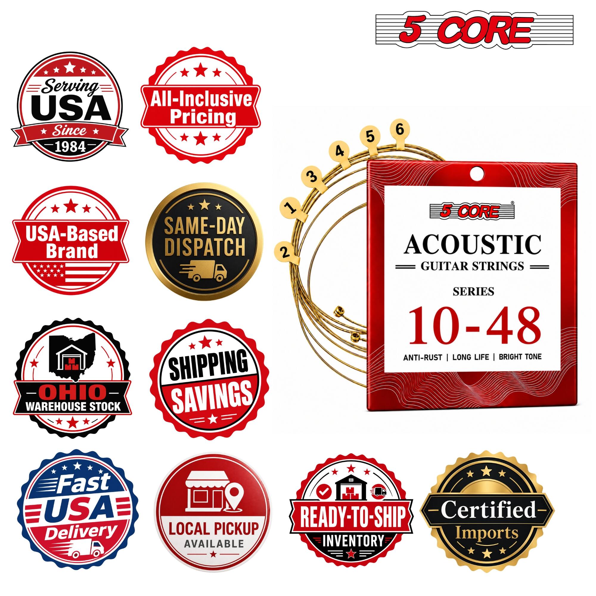 5 CORE  
Serving All-Inclusive USA Pricing Since 1984  
USA-Based SAME-DAY Brand DISPATCH  
OHIO- WAREHOUSE STOCK  
SHIPPING SAVINGS  
5 CORE ACOUSTIC GUITAR STRINGS = SERIES 10-48 ANTI-RUST LONG LIFE BRIGHT TONE  
Fast USA Delivery  
READY-TO-SHIP -Certified- LOCAL PICKUP Imports AVAILABLE INVENTORY