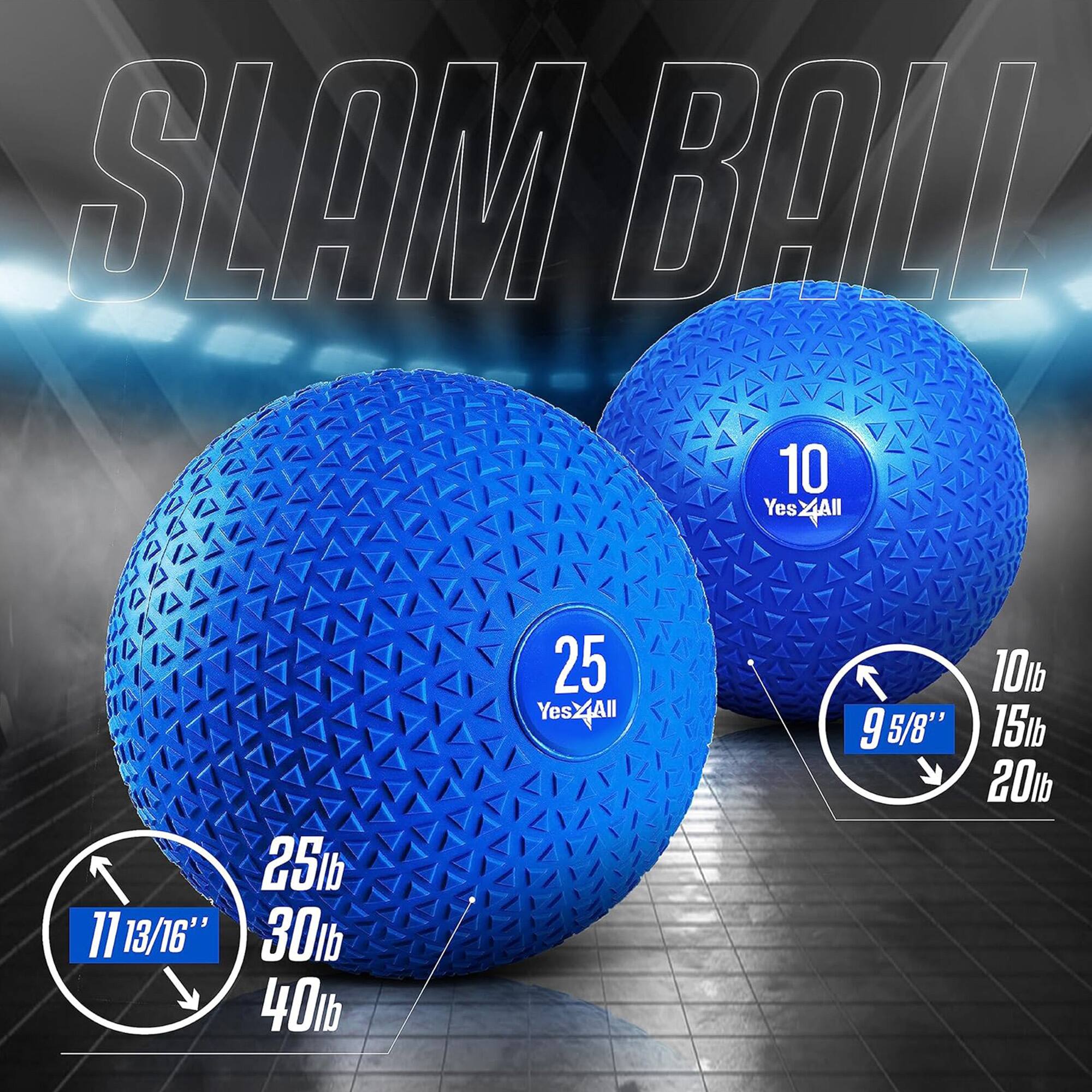 SLAM BALL

10 Yes All
11 13/16" 25lb 30lb 40lb

25 Yes All
9 5/8" 10lb 15lb 20lb