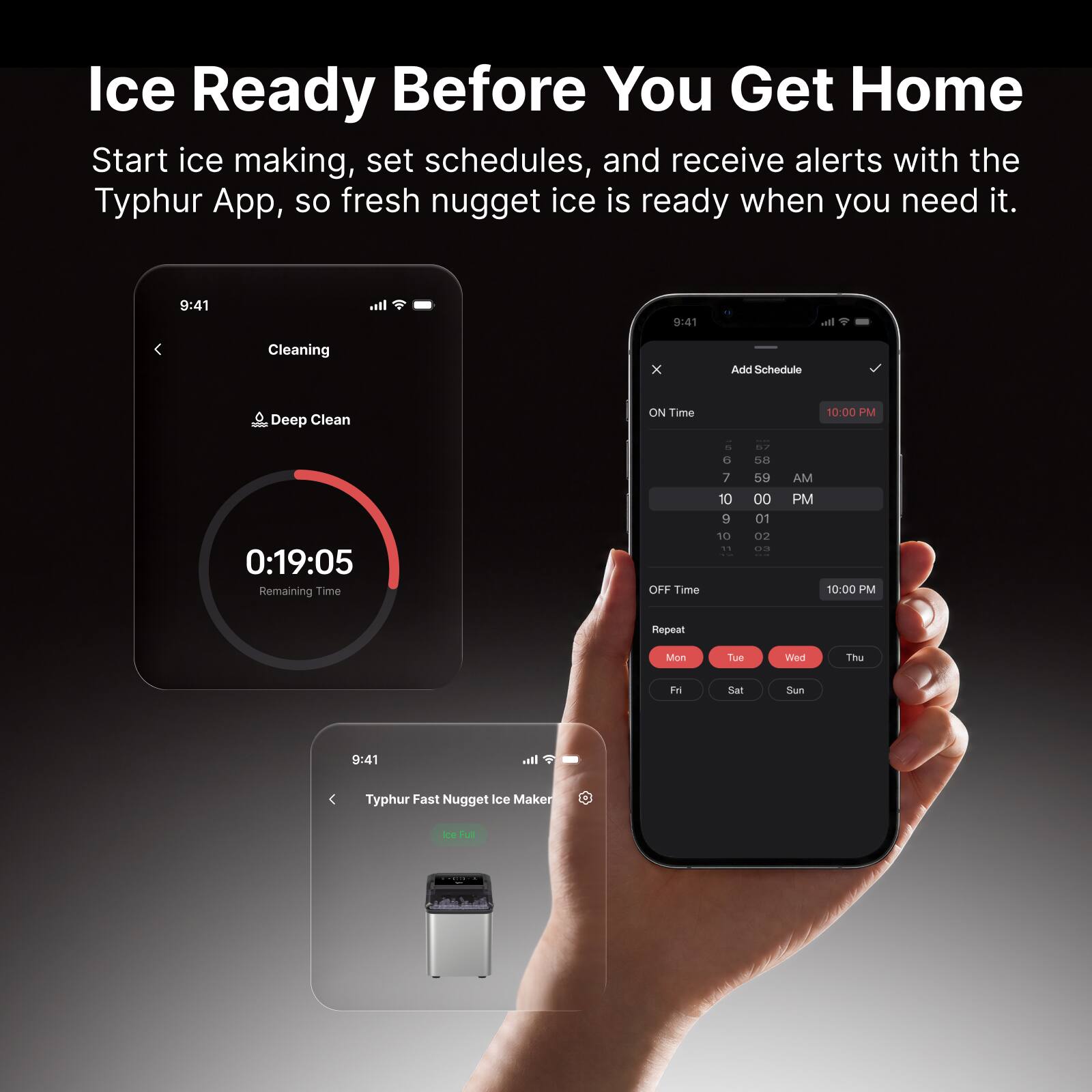 Ice Ready Before You Get Home

Start ice making, set schedules, and receive alerts with the Typhur App, so fresh nugget ice is ready when you need it.

9:41
Cleaning
Deep Clean
0:19:05 Remaining Time

Add Schedule
ON Time
10:00 PM
OFF Time
10:00 PM
Repeat
Tue Wed Thu Fri Sat Sun

9:41
Typhur Fast Nugget Ice Maker