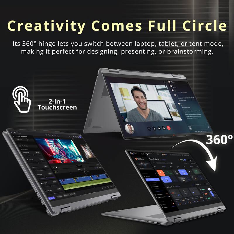 Creativity Comes Full Circle  
Its 360° hinge lets you switch between laptop, tablet, or tent mode, making it perfect for designing, presenting, or brainstorming.  
2-in-1 Touchscreen  

$0.50  
legetaleva Calories infolments Me/Web -  
360  
with  
YOU  
I Currite  
LE  
Twan.Projects  
5%  
Vigites  
MJ  
-  
Saturation  

with  
RD Hightaphy 5 Back Poin 9/26/0  
Exton  
....  
light imily  
You