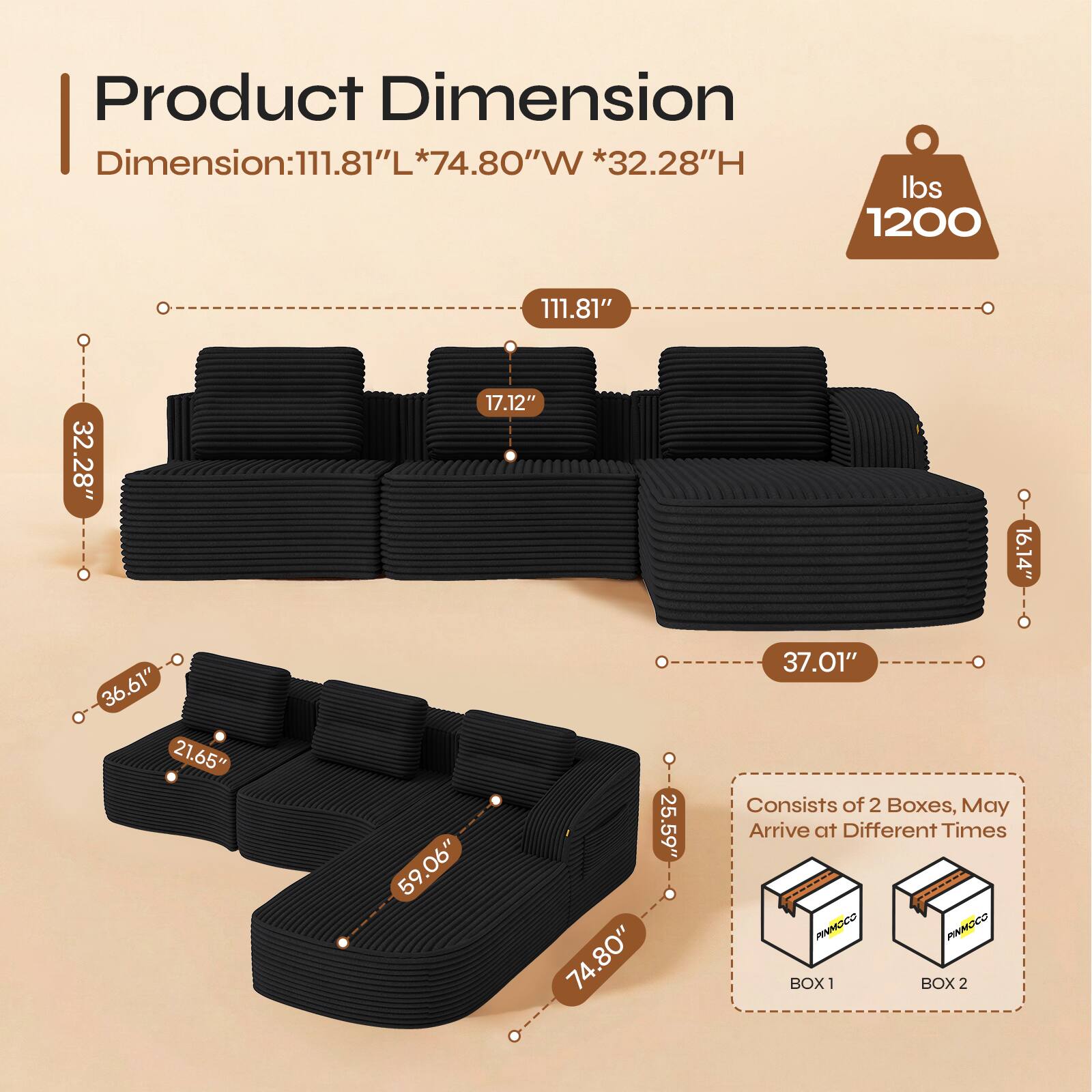 Product Dimension  
Dimension: 111.81"L * 74.80"W * 32.28"H  
Weight: 1200 lbs  

111.81"  
32.28"  
17.12"  
16.14"  
36.61"  
21.65"  
59.06"  
25.59"  
74.80"  
37.01"  

Consists of 2 Boxes, May Arrive at Different Times  
PINNOCO BOX1  
BOX 2