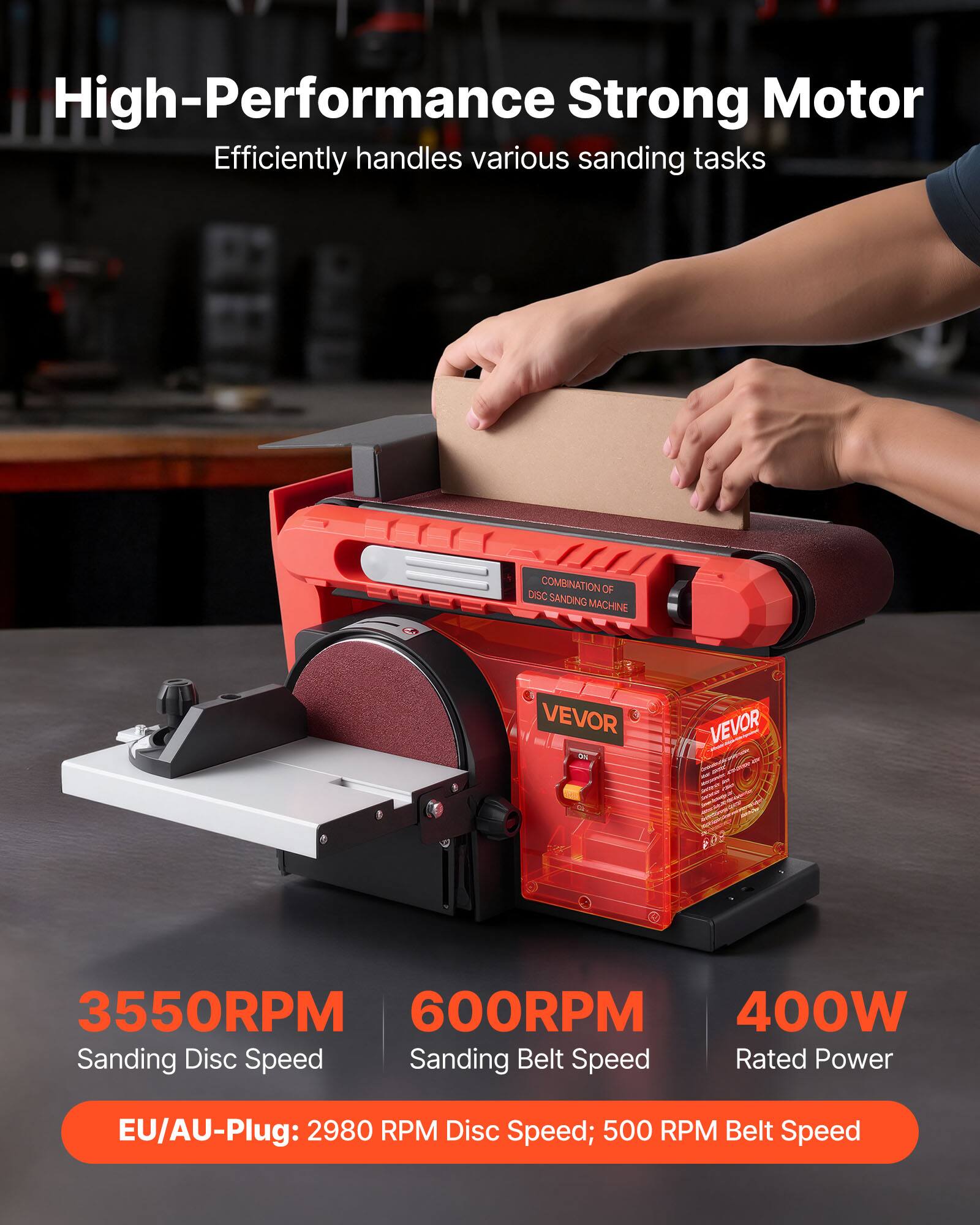 High-Performance Strong Motor  
Efficiently handles various sanding tasks

DISC COMBINATION OR OF DISC SANDING MACHINE

VEVOR

3550RPM  
600RPM  
400W  
Sanding Disc Speed  
Sanding Belt Speed  
Rated Power

EU/AU-Plug: 2980 RPM Disc Speed; 500 RPM Belt Speed